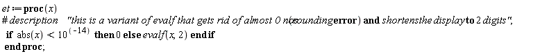 et := proc (x) if abs(x) < 1/100000000000000 then 0 else evalf(x, 2) end if end proc