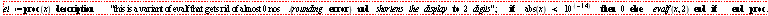 Typesetting:-mambiguous(Typesetting:-mambiguous(Typesetting:-mrow(Typesetting:-mi("et", fontstyle = "italic", mathvariant = "italic"), Typesetting:-mo("&InvisibleTimes;", accent = "false", display_reference = "361", fence = "false", largeop = "false", lspace = "0.0em", mathvariant = "normal", movablelimits = "false", reference = "362", rspace = "0.0em", separator = "false", stretchy = "false", symmetric = "false"), Typesetting:-mo("&Assign;", accent = "false", display_reference = "361", fence = "false", largeop = "false", lspace = "0.2777778em", mathvariant = "normal", movablelimits = "false", reference = "362", rspace = "0.2777778em", separator = "false", stretchy = "false", symmetric = "false"), Typesetting:-mo("proc", accent = "false", display_reference = "369", fence = "false", fontweight = "bold", largeop = "false", lspace = "0.0em", mathvariant = "bold", movablelimits = "false", reference = "370", rspace = "0.0em", separator = "false", stretchy = "false", symmetric = "false"), Typesetting:-mfenced(Typesetting:-mi("x", fontstyle = "italic", mathvariant = "italic"), display_reference = "361", mathvariant = "normal", reference = "362"), Typesetting:-mo("&InvisibleTimes;", accent = "false", display_reference = "361", fence = "false", largeop = "false", lspace = "0.0em", mathvariant = "normal", movablelimits = "false", reference = "362", rspace = "0.0em", separator = "false", stretchy = "false", symmetric = "false"), Typesetting:-mspace(depth = "0.0ex", height = "0.0ex", linebreak = "newline", width = "0.0em"), Typesetting:-mo("description", accent = "false", display_reference = "369", fence = "false", fontweight = "bold", largeop = "false", lspace = "0.0em", mathvariant = "bold", movablelimits = "false", reference = "370", rspace = "0.0em", separator = "false", stretchy = "false", symmetric = "false"), Typesetting:-mo("&InvisibleTimes;", accent = "false", display_reference = "361", fence = "false", largeop = "false", lspace = "0.0em", mathvariant = "normal", movablelimits = "false", reference = "362", rspace = "0.0em", separator = "false", stretchy = "false", symmetric = "false"), Typesetting:-mo("&InvisibleTimes;", accent = "false", display_reference = "361", fence = "false", largeop = "false", lspace = "0.0em", mathvariant = "normal", movablelimits = "false", reference = "362", rspace = "0.0em", separator = "false", stretchy = "false", symmetric = "false"), Typesetting:-mo("&InvisibleTimes;", accent = "false", display_reference = "361", fence = "false", largeop = "false", lspace = "0.0em", mathvariant = "normal", movablelimits = "false", reference = "362", rspace = "0.0em", separator = "false", stretchy = "false", symmetric = "false"), Typesetting:-mo("&quot;", accent = "false", display_reference = "361", fence = "false", largeop = "false", lspace = "0.0em", mathvariant = "normal", movablelimits = "false", reference = "362", rspace = "0.0em", separator = "false", stretchy = "false", symmetric = "false"), Typesetting:-mo("this is a variant of evalf that gets rid of almost 0 nos", accent = "false", display_reference = "361", fence = "false", largeop = "false", lspace = "0.0em", mathvariant = "normal", movablelimits = "false", reference = "362", rspace = "0.0em", separator = "false", stretchy = "false", symmetric = "false"), Typesetting:-mo("&period;", accent = "false", display_reference = "361", fence = "false", largeop = "false", lspace = "0.0em", mathvariant = "normal", movablelimits = "false", reference = "362", rspace = "0.0em", separator = "false", stretchy = "false", symmetric = "false"), Typesetting:-mfenced(Typesetting:-mrow(Typesetting:-mi("rounding", fontstyle = "italic", mathvariant = "italic"), Typesetting:-mo("&InvisibleTimes;", accent = "false", display_reference = "361", fence = "false", largeop = "false", lspace = "0.0em", mathvariant = "normal", movablelimits = "false", reference = "362", rspace = "0.0em", separator = "false", stretchy = "false", symmetric = "false"), Typesetting:-mo("error", accent = "false", display_reference = "369", fence = "false", fontweight = "bold", largeop = "false", lspace = "0.0em", mathvariant = "bold", movablelimits = "false", reference = "370", rspace = "0.0em", separator = "false", stretchy = "false", symmetric = "false")), display_reference = "361", mathvariant = "normal", reference = "362"), Typesetting:-mo("&InvisibleTimes;", accent = "false", display_reference = "361", fence = "false", largeop = "false", lspace = "0.0em", mathvariant = "normal", movablelimits = "false", reference = "362", rspace = "0.0em", separator = "false", stretchy = "false", symmetric = "false"), Typesetting:-mo("and", accent = "false", display_reference = "369", fence = "false", fontweight = "bold", largeop = "false", lspace = "0.0em", mathvariant = "bold", movablelimits = "false", reference = "370", rspace = "0.0em", separator = "false", stretchy = "false", symmetric = "false"), Typesetting:-mo("&InvisibleTimes;", accent = "false", display_reference = "361", fence = "false", largeop = "false", lspace = "0.0em", mathvariant = "normal", movablelimits = "false", reference = "362", rspace = "0.0em", separator = "false", stretchy = "false", symmetric = "false"), Typesetting:-mi("shortens", fontstyle = "italic", mathvariant = "italic"), Typesetting:-mo("&InvisibleTimes;", accent = "false", display_reference = "361", fence = "false", largeop = "false", lspace = "0.0em", mathvariant = "normal", movablelimits = "false", reference = "362", rspace = "0.0em", separator = "false", stretchy = "false", symmetric = "false"), Typesetting:-mi("the", fontstyle = "italic", mathvariant = "italic"), Typesetting:-mo("&InvisibleTimes;", accent = "false", display_reference = "361", fence = "false", largeop = "false", lspace = "0.0em", mathvariant = "normal", movablelimits = "false", reference = "362", rspace = "0.0em", separator = "false", stretchy = "false", symmetric = "false"), Typesetting:-mi("display", fontstyle = "italic", mathvariant = "italic"), Typesetting:-mo("&InvisibleTimes;", accent = "false", display_reference = "361", fence = "false", largeop = "false", lspace = "0.0em", mathvariant = "normal", movablelimits = "false", reference = "362", rspace = "0.0em", separator = "false", stretchy = "false", symmetric = "false"), Typesetting:-mo("to", accent = "false", display_reference = "369", fence = "false", fontweight = "bold", largeop = "false", lspace = "0.0em", mathvariant = "bold", movablelimits = "false", reference = "370", rspace = "0.0em", separator = "false", stretchy = "false", symmetric = "false"), Typesetting:-mo("&InvisibleTimes;", accent = "false", display_reference = "361", fence = "false", largeop = "false", lspace = "0.0em", mathvariant = "normal", movablelimits = "false", reference = "362", rspace = "0.0em", separator = "false", stretchy = "false", symmetric = "false"), Typesetting:-mn("2", display_reference = "361", mathvariant = "normal", reference = "362"), Typesetting:-mo("&InvisibleTimes;", accent = "false", display_reference = "361", fence = "false", largeop = "false", lspace = "0.0em", mathvariant = "normal", movablelimits = "false", reference = "362", rspace = "0.0em", separator = "false", stretchy = "false", symmetric = "false"), Typesetting:-mi("digits"", fontstyle = "italic", mathvariant = "italic"), Typesetting:-mo("&semi;", accent = "false", display_reference = "361", fence = "false", largeop = "false", lspace = "0.0em", mathvariant = "normal", movablelimits = "false", reference = "362", rspace = "0.2777778em", separator = "true", stretchy = "false", symmetric = "false"), Typesetting:-mspace(depth = "0.0ex", height = "0.0ex", linebreak = "newline", width = "0.0em"), Typesetting:-mo("&InvisibleTimes;", accent = "false", display_reference = "361", fence = "false", largeop = "false", lspace = "0.0em", mathvariant = "normal", movablelimits = "false", reference = "362", rspace = "0.0em", separator = "false", stretchy = "false", symmetric = "false"), Typesetting:-mo("&InvisibleTimes;", accent = "false", display_reference = "361", fence = "false", largeop = "false", lspace = "0.0em", mathvariant = "normal", movablelimits = "false", reference = "362", rspace = "0.0em", separator = "false", stretchy = "false", symmetric = "false"), Typesetting:-mo("if", accent = "false", display_reference = "369", fence = "false", fontweight = "bold", largeop = "false", lspace = "0.0em", mathvariant = "bold", movablelimits = "false", reference = "370", rspace = "0.0em", separator = "false", stretchy = "false", symmetric = "false"), Typesetting:-mo("&InvisibleTimes;", accent = "false", display_reference = "361", fence = "false", largeop = "false", lspace = "0.0em", mathvariant = "normal", movablelimits = "false", reference = "362", rspace = "0.0em", separator = "false", stretchy = "false", symmetric = "false"), Typesetting:-mo("&InvisibleTimes;", accent = "false", display_reference = "361", fence = "false", largeop = "false", lspace = "0.0em", mathvariant = "normal", movablelimits = "false", reference = "362", rspace = "0.0em", separator = "false", stretchy = "false", symmetric = "false"), Typesetting:-mi("abs", display_reference = "361", fontstyle = "normal", mathvariant = "normal", reference = "362"), Typesetting:-mfenced(Typesetting:-mi("x", fontstyle = "italic", mathvariant = "italic"), display_reference = "361", mathvariant = "normal", reference = "362"), Typesetting:-mo("&InvisibleTimes;", accent = "false", display_reference = "361", fence = "false", largeop = "false", lspace = "0.0em", mathvariant = "normal", movablelimits = "false", reference = "362", rspace = "0.0em", separator = "false", stretchy = "false", symmetric = "false"), Typesetting:-mo("&lt;", accent = "false", display_reference = "361", fence = "false", largeop = "false", lspace = "0.2777778em", mathvariant = "normal", movablelimits = "false", reference = "362", rspace = "0.2777778em", separator = "false", stretchy = "false", symmetric = "false"), Typesetting:-mo("&InvisibleTimes;", accent = "false", display_reference = "361", fence = "false", largeop = "false", lspace = "0.0em", mathvariant = "normal", movablelimits = "false", reference = "362", rspace = "0.0em", separator = "false", stretchy = "false", symmetric = "false"), Typesetting:-msup(Typesetting:-mn("10", display_reference = "361", mathvariant = "normal", reference = "362"), Typesetting:-mfenced(Typesetting:-mrow(Typesetting:-mo("&uminus0;", accent = "false", display_reference = "361", fence = "false", largeop = "false", lspace = "0.2222222em", mathvariant = "normal", movablelimits = "false", reference = "362", rspace = "0.2222222em", separator = "false", stretchy = "false", symmetric = "false"), Typesetting:-mn("14", display_reference = "361", mathvariant = "normal", reference = "362")), display_reference = "361", mathvariant = "normal", reference = "362"), superscriptshift = "0"), Typesetting:-mo("&InvisibleTimes;", accent = "false", display_reference = "361", fence = "false", largeop = "false", lspace = "0.0em", mathvariant = "normal", movablelimits = "false", reference = "362", rspace = "0.0em", separator = "false", stretchy = "false", symmetric = "false"), Typesetting:-mo("&InvisibleTimes;", accent = "false", display_reference = "361", fence = "false", largeop = "false", lspace = "0.0em", mathvariant = "normal", movablelimits = "false", reference = "362", rspace = "0.0em", separator = "false", stretchy = "false", symmetric = "false"), Typesetting:-mo("then", accent = "false", display_reference = "369", fence = "false", fontweight = "bold", largeop = "false", lspace = "0.0em", mathvariant = "bold", movablelimits = "false", reference = "370", rspace = "0.0em", separator = "false", stretchy = "false", symmetric = "false"), Typesetting:-mo("&InvisibleTimes;", accent = "false", display_reference = "361", fence = "false", largeop = "false", lspace = "0.0em", mathvariant = "normal", movablelimits = "false", reference = "362", rspace = "0.0em", separator = "false", stretchy = "false", symmetric = "false"), Typesetting:-mn("0", display_reference = "361", mathvariant = "normal", reference = "362"), Typesetting:-mo("&InvisibleTimes;", accent = "false", display_reference = "361", fence = "false", largeop = "false", lspace = "0.0em", mathvariant = "normal", movablelimits = "false", reference = "362", rspace = "0.0em", separator = "false", stretchy = "false", symmetric = "false"), Typesetting:-mo("else", accent = "false", display_reference = "369", fence = "false", fontweight = "bold", largeop = "false", lspace = "0.0em", mathvariant = "bold", movablelimits = "false", reference = "370", rspace = "0.0em", separator = "false", stretchy = "false", symmetric = "false"), Typesetting:-mo("&InvisibleTimes;", accent = "false", display_reference = "361", fence = "false", largeop = "false", lspace = "0.0em", mathvariant = "normal", movablelimits = "false", reference = "362", rspace = "0.0em", separator = "false", stretchy = "false", symmetric = "false"), Typesetting:-mo("&InvisibleTimes;", accent = "false", display_reference = "361", fence = "false", largeop = "false", lspace = "0.0em", mathvariant = "normal", movablelimits = "false", reference = "362", rspace = "0.0em", separator = "false", stretchy = "false", symmetric = "false"), Typesetting:-mi("evalf", fontstyle = "italic", mathvariant = "italic"), Typesetting:-mfenced(Typesetting:-mrow(Typesetting:-mi("x", fontstyle = "italic", mathvariant = "italic"), Typesetting:-mo("&comma;", accent = "false", display_reference = "361", fence = "false", largeop = "false", lspace = "0.0em", mathvariant = "normal", movablelimits = "false", reference = "362", rspace = "0.3333333em", separator = "true", stretchy = "false", symmetric = "false"), Typesetting:-mn("2", display_reference = "361", mathvariant = "normal", reference = "362")), display_reference = "361", mathvariant = "normal", reference = "362"), Typesetting:-mo("&InvisibleTimes;", accent = "false", display_reference = "361", fence = "false", largeop = "false", lspace = "0.0em", mathvariant = "normal", movablelimits = "false", reference = "362", rspace = "0.0em", separator = "false", stretchy = "false", symmetric = "false"), Typesetting:-mo("end", accent = "false", display_reference = "369", fence = "false", fontweight = "bold", largeop = "false", lspace = "0.0em", mathvariant = "bold", movablelimits = "false", reference = "370", rspace = "0.0em", separator = "false", stretchy = "false", symmetric = "false"), Typesetting:-mo("&InvisibleTimes;", accent = "false", display_reference = "361", fence = "false", largeop = "false", lspace = "0.0em", mathvariant = "normal", movablelimits = "false", reference = "362", rspace = "0.0em", separator = "false", stretchy = "false", symmetric = "false"), Typesetting:-mo("if", accent = "false", display_reference = "369", fence = "false", fontweight = "bold", largeop = "false", lspace = "0.0em", mathvariant = "bold", movablelimits = "false", reference = "370", rspace = "0.0em", separator = "false", stretchy = "false", symmetric = "false"), Typesetting:-mo("&InvisibleTimes;", accent = "false", display_reference = "361", fence = "false", largeop = "false", lspace = "0.0em", mathvariant = "normal", movablelimits = "false", reference = "362", rspace = "0.0em", separator = "false", stretchy = "false", symmetric = "false"), Typesetting:-mo("&InvisibleTimes;", accent = "false", display_reference = "361", fence = "false", largeop = "false", lspace = "0.0em", mathvariant = "normal", movablelimits = "false", reference = "362", rspace = "0.0em", separator = "false", stretchy = "false", symmetric = "false"), Typesetting:-mo("&InvisibleTimes;", accent = "false", display_reference = "361", fence = "false", largeop = "false", lspace = "0.0em", mathvariant = "normal", movablelimits = "false", reference = "362", rspace = "0.0em", separator = "false", stretchy = "false", symmetric = "false"), Typesetting:-mspace(depth = "0.0ex", height = "0.0ex", linebreak = "newline", width = "0.0em"), Typesetting:-mspace(depth = "0.0ex", height = "0.0ex", linebreak = "auto", width = "0.0em"), Typesetting:-mo("end", accent = "false", display_reference = "369", fence = "false", fontweight = "bold", largeop = "false", lspace = "0.0em", mathvariant = "bold", movablelimits = "false", reference = "370", rspace = "0.0em", separator = "false", stretchy = "false", symmetric = "false"), Typesetting:-mo("&InvisibleTimes;", accent = "false", display_reference = "361", fence = "false", largeop = "false", lspace = "0.0em", mathvariant = "normal", movablelimits = "false", reference = "362", rspace = "0.0em", separator = "false", stretchy = "false", symmetric = "false"), Typesetting:-mo("proc", accent = "false", display_reference = "369", fence = "false", fontweight = "bold", largeop = "false", lspace = "0.0em", mathvariant = "bold", movablelimits = "false", reference = "370", rspace = "0.0em", separator = "false", stretchy = "false", symmetric = "false"), Typesetting:-mo("&semi;", accent = "false", display_reference = "361", fence = "false", largeop = "false", lspace = "0.0em", mathvariant = "normal", movablelimits = "false", reference = "362", rspace = "0.2777778em", separator = "true", stretchy = "false", symmetric = "false")), Typesetting:-merror("unable to delimit strings/identifiers")))