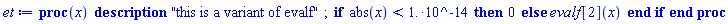 proc (x) description "this is a variant of evalf"; if abs(x) < 0.1e-13 then 0 else evalf[2](x) end if end proc