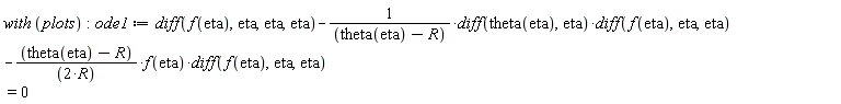 with*plots; ode1 := diff(f(eta), eta, eta, eta)-(diff(theta(eta), eta))*(diff(f(eta), eta, eta))/(theta(eta)-R)-(theta(eta)-R)*f(eta)*(diff(f(eta), eta, eta))/(2*R) = 0