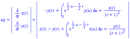 eq := (Vector(2, {(1) = diff(x(t), t), (2) = diff(y(t), t)})) = (Vector(2, {(1) = -y(t)+int(exp((1/2)*u-(1/2)*t)*y(u), u = 0 .. t)+x(t)/(t+1)^2, (2) = x(t)-y(t)+int(exp((1/2)*u-(1/2)*t)*x(u), u = 0 .. t)+y(t)/(t+1)^2}))