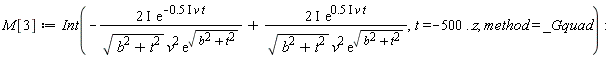 M[3] := Int(-Physics:-`*`(Physics:-`*`(Physics:-`*`(2, I), exp(-Physics:-`*`(Physics:-`*`(Physics:-`*`(.5, I), v), t))), 1/Physics:-`*`(Physics:-`*`(sqrt(b^2+t^2), v^2), exp(sqrt(b^2+t^2))))+Physics:-`*`(Physics:-`*`(Physics:-`*`(2, I), exp(Physics:-`*`(Physics:-`*`(Physics:-`*`(.5, I), v), t))), 1/Physics:-`*`(Physics:-`*`(sqrt(b^2+t^2), v^2), exp(sqrt(b^2+t^2)))), t = -500 .. z, method = _Gquad):