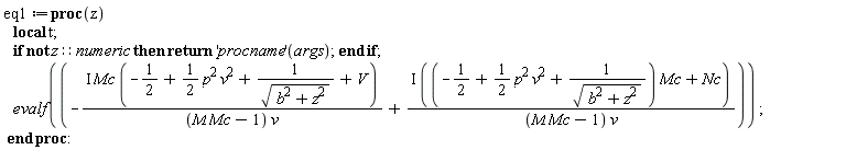 eq1 := proc (z) local t; if not z::numeric then return ('procname')(args) end if; evalf(-I*Mc*(-1/2+(1/2)*p^2*v^2+1/sqrt(b^2+z^2)+V)/((M*Mc-1)*v)+I*((-1/2+(1/2)*p^2*v^2+1/sqrt(b^2+z^2))*Mc+Nc)/((M*Mc-1)*v)) end proc: