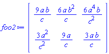 foo2 := Matrix(2, 3, {(1, 1) = 9*a*b/c, (1, 2) = 6*a*b^2/c, (1, 3) = 6*a^4*b/c^2, (2, 1) = 3*a^2/c^2, (2, 2) = 9*a/c, (2, 3) = 3*a*b/c})