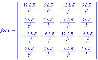 foo1 := Matrix(4, 4, {(1, 1) = 12*L*E/l^3, (1, 2) = 6*L*E/l^2, (1, 3) = -12*L*E/l^3, (1, 4) = 6*L*E/l^2, (2, 1) = 6*L*E/l^2, (2, 2) = 4*L*E/l, (2, 3) = -6*L*E/l^2, (2, 4) = 2*L*E/l, (3, 1) = -12*L*E/l^3, (3, 2) = -6*L*E/l^2, (3, 3) = 12*L*E/l^3, (3, 4) = -6*L*E/l^2, (4, 1) = 6*L*E/l^2, (4, 2) = 2*L*E/l, (4, 3) = -6*L*E/l^2, (4, 4) = 4*L*E/l})