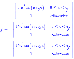 Vector(3, {(1) = piecewise(0 <= tau and tau < `#msub(mi("&tau;",fontstyle = "normal"),mi("f"))`, GAMMA*Pi^3*sin(Pi*`#msub(mi("v"),mi("0"))`*tau), 0), (2) = piecewise(0 <= tau and tau < `#msub(mi("&tau;",fontstyle = "normal"),mi("f"))`, GAMMA*Pi^3*sin(2*Pi*`#msub(mi("v"),mi("0"))`*tau), 0), (3) = piecewise(0 <= tau and tau < `#msub(mi("&tau;",fontstyle = "normal"),mi("f"))`, GAMMA*Pi^3*sin(3*Pi*`#msub(mi("v"),mi("0"))`*tau), 0)})