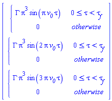 Vector(3, {(1) = piecewise(0 <= tau and tau < `#msub(mi("&tau;",fontstyle = "normal"),mi("f"))`, GAMMA*Pi^3*sin(Pi*`#msub(mi("v"),mi("0"))`*tau), 0), (2) = piecewise(0 <= tau and tau < `#msub(mi("&tau;",fontstyle = "normal"),mi("f"))`, GAMMA*Pi^3*sin(2*Pi*`#msub(mi("v"),mi("0"))`*tau), 0), (3) = piecewise(0 <= tau and tau < `#msub(mi("&tau;",fontstyle = "normal"),mi("f"))`, GAMMA*Pi^3*sin(3*Pi*`#msub(mi("v"),mi("0"))`*tau), 0)})