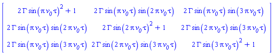 Matrix(3, 3, {(1, 1) = 2*GAMMA*sin(Pi*`#msub(mi("v"),mi("0"))`*tau)^2+1, (1, 2) = 2*GAMMA*sin(Pi*`#msub(mi("v"),mi("0"))`*tau)*sin(2*Pi*`#msub(mi("v"),mi("0"))`*tau), (1, 3) = 2*GAMMA*sin(Pi*`#msub(mi("v"),mi("0"))`*tau)*sin(3*Pi*`#msub(mi("v"),mi("0"))`*tau), (2, 1) = 2*GAMMA*sin(Pi*`#msub(mi("v"),mi("0"))`*tau)*sin(2*Pi*`#msub(mi("v"),mi("0"))`*tau), (2, 2) = 2*GAMMA*sin(2*Pi*`#msub(mi("v"),mi("0"))`*tau)^2+1, (2, 3) = 2*GAMMA*sin(2*Pi*`#msub(mi("v"),mi("0"))`*tau)*sin(3*Pi*`#msub(mi("v"),mi("0"))`*tau), (3, 1) = 2*GAMMA*sin(Pi*`#msub(mi("v"),mi("0"))`*tau)*sin(3*Pi*`#msub(mi("v"),mi("0"))`*tau), (3, 2) = 2*GAMMA*sin(2*Pi*`#msub(mi("v"),mi("0"))`*tau)*sin(3*Pi*`#msub(mi("v"),mi("0"))`*tau), (3, 3) = 2*GAMMA*sin(3*Pi*`#msub(mi("v"),mi("0"))`*tau)^2+1})