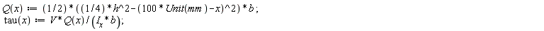"Q(x):=(1/2)*((1/4)*h^2-(100*Unit(mm)-x)^2)*b ;  tau(x):=V*Q(x)/(`I__x`*b); "