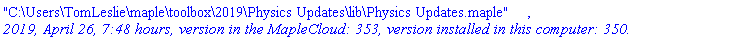 "C:\Users\TomLeslie\maple\toolbox\2019\Physics Updates\lib\Physics Updates.maple", `2019, April 26, 7:48 hours, version in the MapleCloud: 353, version installed in this computer: 350.`