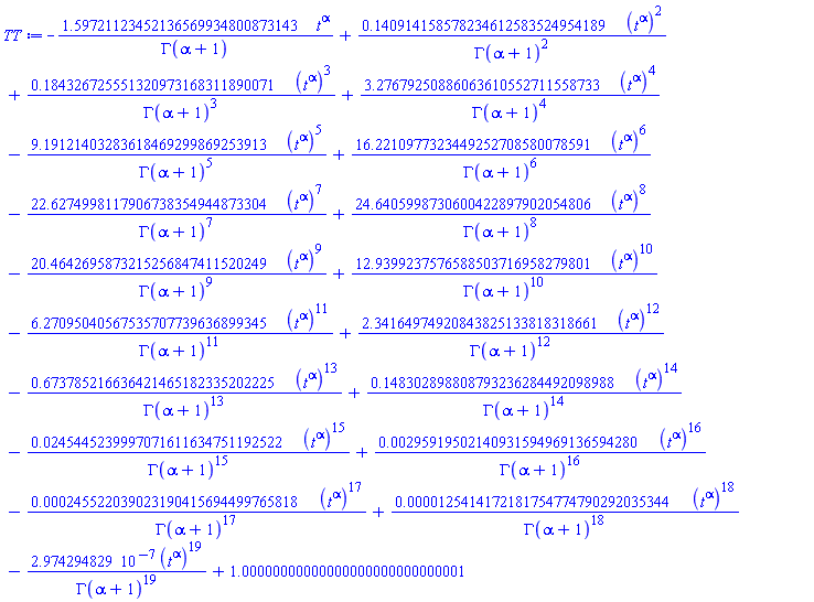 -1.59721123452136569934800873143*t^alpha/GAMMA(alpha+1)+.140914158578234612583524954189*(t^alpha)^2/GAMMA(alpha+1)^2+.184326725551320973168311890071*(t^alpha)^3/GAMMA(alpha+1)^3+3.27679250886063610552711558733*(t^alpha)^4/GAMMA(alpha+1)^4-9.19121403283618469299869253913*(t^alpha)^5/GAMMA(alpha+1)^5+16.2210977323449252708580078591*(t^alpha)^6/GAMMA(alpha+1)^6-22.6274998117906738354944873304*(t^alpha)^7/GAMMA(alpha+1)^7+24.6405998730600422897902054806*(t^alpha)^8/GAMMA(alpha+1)^8-20.4642695873215256847411520249*(t^alpha)^9/GAMMA(alpha+1)^9+12.9399237576588503716958279801*(t^alpha)^10/GAMMA(alpha+1)^10-6.27095040567535707739636899345*(t^alpha)^11/GAMMA(alpha+1)^11+2.34164974920843825133818318661*(t^alpha)^12/GAMMA(alpha+1)^12-.673785216636421465182335202225*(t^alpha)^13/GAMMA(alpha+1)^13+.148302898808793236284492098988*(t^alpha)^14/GAMMA(alpha+1)^14-0.245445239997071611634751192522e-1*(t^alpha)^15/GAMMA(alpha+1)^15+0.295919502140931594969136594280e-2*(t^alpha)^16/GAMMA(alpha+1)^16-0.245522039023190415694499765818e-3*(t^alpha)^17/GAMMA(alpha+1)^17+0.125414172181754774790292035344e-4*(t^alpha)^18/GAMMA(alpha+1)^18-0.2974294829e-6*(t^alpha)^19/GAMMA(alpha+1)^19+1.00000000000000000000000000001