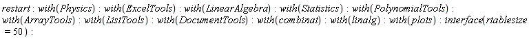 restart; with(Physics); with(ExcelTools); with(LinearAlgebra); with(Statistics); with(PolynomialTools); with(ArrayTools); with(ListTools); with(DocumentTools); with(combinat); with(linalg); with(plots); interface(rtablesize = 50)