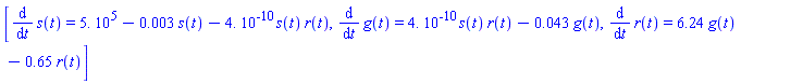 [diff(s(t), t) = 0.5e6-0.3e-2*s(t)-0.4e-9*s(t)*r(t), diff(g(t), t) = 0.4e-9*s(t)*r(t)-0.43e-1*g(t), diff(r(t), t) = 6.24*g(t)-.65*r(t)]