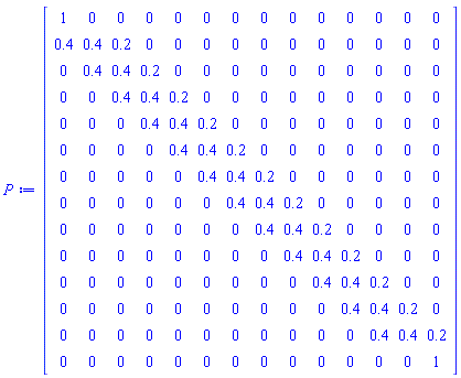 Matrix(14, 14, {(1, 1) = 1, (1, 2) = 0, (1, 3) = 0, (1, 4) = 0, (1, 5) = 0, (1, 6) = 0, (1, 7) = 0, (1, 8) = 0, (1, 9) = 0, (1, 10) = 0, (1, 11) = 0, (1, 12) = 0, (1, 13) = 0, (1, 14) = 0, (2, 1) = .4, (2, 2) = .4, (2, 3) = .2, (2, 4) = 0, (2, 5) = 0, (2, 6) = 0, (2, 7) = 0, (2, 8) = 0, (2, 9) = 0, (2, 10) = 0, (2, 11) = 0, (2, 12) = 0, (2, 13) = 0, (2, 14) = 0, (3, 1) = 0, (3, 2) = .4, (3, 3) = .4, (3, 4) = .2, (3, 5) = 0, (3, 6) = 0, (3, 7) = 0, (3, 8) = 0, (3, 9) = 0, (3, 10) = 0, (3, 11) = 0, (3, 12) = 0, (3, 13) = 0, (3, 14) = 0, (4, 1) = 0, (4, 2) = 0, (4, 3) = .4, (4, 4) = .4, (4, 5) = .2, (4, 6) = 0, (4, 7) = 0, (4, 8) = 0, (4, 9) = 0, (4, 10) = 0, (4, 11) = 0, (4, 12) = 0, (4, 13) = 0, (4, 14) = 0, (5, 1) = 0, (5, 2) = 0, (5, 3) = 0, (5, 4) = .4, (5, 5) = .4, (5, 6) = .2, (5, 7) = 0, (5, 8) = 0, (5, 9) = 0, (5, 10) = 0, (5, 11) = 0, (5, 12) = 0, (5, 13) = 0, (5, 14) = 0, (6, 1) = 0, (6, 2) = 0, (6, 3) = 0, (6, 4) = 0, (6, 5) = .4, (6, 6) = .4, (6, 7) = .2, (6, 8) = 0, (6, 9) = 0, (6, 10) = 0, (6, 11) = 0, (6, 12) = 0, (6, 13) = 0, (6, 14) = 0, (7, 1) = 0, (7, 2) = 0, (7, 3) = 0, (7, 4) = 0, (7, 5) = 0, (7, 6) = .4, (7, 7) = .4, (7, 8) = .2, (7, 9) = 0, (7, 10) = 0, (7, 11) = 0, (7, 12) = 0, (7, 13) = 0, (7, 14) = 0, (8, 1) = 0, (8, 2) = 0, (8, 3) = 0, (8, 4) = 0, (8, 5) = 0, (8, 6) = 0, (8, 7) = .4, (8, 8) = .4, (8, 9) = .2, (8, 10) = 0, (8, 11) = 0, (8, 12) = 0, (8, 13) = 0, (8, 14) = 0, (9, 1) = 0, (9, 2) = 0, (9, 3) = 0, (9, 4) = 0, (9, 5) = 0, (9, 6) = 0, (9, 7) = 0, (9, 8) = .4, (9, 9) = .4, (9, 10) = .2, (9, 11) = 0, (9, 12) = 0, (9, 13) = 0, (9, 14) = 0, (10, 1) = 0, (10, 2) = 0, (10, 3) = 0, (10, 4) = 0, (10, 5) = 0, (10, 6) = 0, (10, 7) = 0, (10, 8) = 0, (10, 9) = .4, (10, 10) = .4, (10, 11) = .2, (10, 12) = 0, (10, 13) = 0, (10, 14) = 0, (11, 1) = 0, (11, 2) = 0, (11, 3) = 0, (11, 4) = 0, (11, 5) = 0, (11, 6) = 0, (11, 7) = 0, (11, 8) = 0, (11, 9) = 0, (11, 10) = .4, (11, 11) = .4, (11, 12) = .2, (11, 13) = 0, (11, 14) = 0, (12, 1) = 0, (12, 2) = 0, (12, 3) = 0, (12, 4) = 0, (12, 5) = 0, (12, 6) = 0, (12, 7) = 0, (12, 8) = 0, (12, 9) = 0, (12, 10) = 0, (12, 11) = .4, (12, 12) = .4, (12, 13) = .2, (12, 14) = 0, (13, 1) = 0, (13, 2) = 0, (13, 3) = 0, (13, 4) = 0, (13, 5) = 0, (13, 6) = 0, (13, 7) = 0, (13, 8) = 0, (13, 9) = 0, (13, 10) = 0, (13, 11) = 0, (13, 12) = .4, (13, 13) = .4, (13, 14) = .2, (14, 1) = 0, (14, 2) = 0, (14, 3) = 0, (14, 4) = 0, (14, 5) = 0, (14, 6) = 0, (14, 7) = 0, (14, 8) = 0, (14, 9) = 0, (14, 10) = 0, (14, 11) = 0, (14, 12) = 0, (14, 13) = 0, (14, 14) = 1})