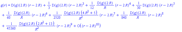 g(r) = series((D(g))(2*R)*(r-2*R)+((1/3)*(D(g))(2*R))*(r-2*R)^3+((1/12)*(D(g))(2*R)/R)*(r-2*R)^4+((1/30)*(D(g))(2*R))*(r-2*R)^5+((1/60)*(D(g))(2*R)/R)*(r-2*R)^6+((1/2520)*(D(g))(2*R)*(4*R^2+5)/R^2)*(r-2*R)^7+((1/840)*(D(g))(2*R)/R)*(r-2*R)^8+((1/45360)*(D(g))(2*R)*(2*R^2+13)/R^2)*(r-2*R)^9+O((r-2*R)^10),r = 2*R,10)