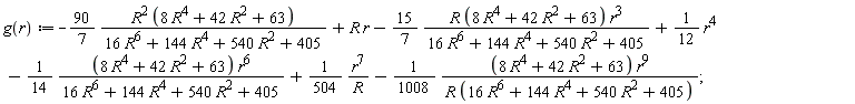 g := proc (r) options operator, arrow; -(90/7)*R^2*(8*R^4+42*R^2+63)/(16*R^6+144*R^4+540*R^2+405)+R*r-(15/7)*R*(8*R^4+42*R^2+63)*r^3/(16*R^6+144*R^4+540*R^2+405)+(1/12)*r^4-(1/14)*(8*R^4+42*R^2+63)*r^6/(16*R^6+144*R^4+540*R^2+405)+(1/504)*r^7/R-(1/1008)*(8*R^4+42*R^2+63)*r^9/(R*(16*R^6+144*R^4+540*R^2+405)) end proc;