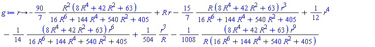 proc (r) options operator, arrow; -(90/7)*R^2*(8*R^4+42*R^2+63)/(16*R^6+144*R^4+540*R^2+405)+R*r-(15/7)*R*(8*R^4+42*R^2+63)*r^3/(16*R^6+144*R^4+540*R^2+405)+(1/12)*r^4-(1/14)*(8*R^4+42*R^2+63)*r^6/(16*R^6+144*R^4+540*R^2+405)+(1/504)*r^7/R-(1/1008)*(8*R^4+42*R^2+63)*r^9/(R*(16*R^6+144*R^4+540*R^2+405)) end proc
