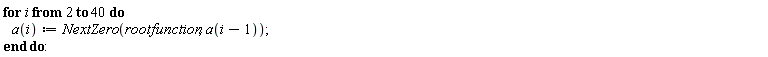 "for i from 2 to 40 do    a(i):=NextZero(rootfunction,a(i-1)); end do:"