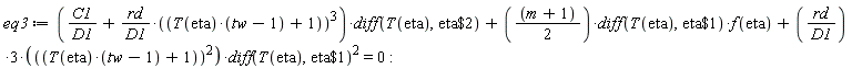 eq3 := (C1/D1+rd*(T(eta)*(tw-1)+1)^3/D1)*(diff(T(eta), `$`(eta, 2)))+((m+1)*(1/2))*(diff(T(eta), `$`(eta, 1)))*f(eta)+3*rd*(T(eta)*(tw-1)+1)^2*(diff(T(eta), `$`(eta, 1)))^2/D1 = 0: