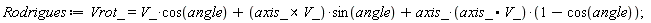 Rodrigues := Vrot_ = V_*cos(angle)+`&x`(axis_, V_)*sin(angle)+axis_*(axis_.V_)*(1-cos(angle))