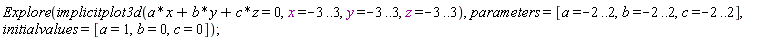 Explore(implicitplot3d(a*x+b*y+c*z = 0, x = -3 .. 3, y = -3 .. 3, z = -3 .. 3), parameters = [a = -2 .. 2, b = -2 .. 2, c = -2 .. 2], initialvalues = [a = 1, b = 0, c = 0])