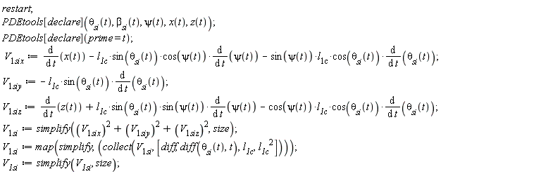 restart; PDEtools[declare](`&theta;__si`(t), `&beta;__si`(t), psi(t), x(t), z(t)); PDEtools[declare](prime = t); V__1six := diff(x(t), t)-`l__1&scy;`*sin(`&theta;__si`(t))*cos(psi(t))*(diff(psi(t), t))-sin(psi(t))*`l__1&scy;`*cos(`&theta;__si`(t))*(diff(`&theta;__si`(t), t)); V__1siy := -`l__1&scy;`*sin(`&theta;__si`(t))*(diff(`&theta;__si`(t), t)); V__1siz := diff(z(t), t)+`l__1&scy;`*sin(`&theta;__si`(t))*sin(psi(t))*(diff(psi(t), t))-cos(psi(t))*`l__1&scy;`*cos(`&theta;__si`(t))*(diff(`&theta;__si`(t), t)); V__1si := simplify(V__1six^2+V__1siy^2+V__1siz^2, size); V__1si := map(simplify, collect(V__1si, [diff, diff(`&theta;__si`(t), t), `l__1&scy;`, `l__1&scy;`^2])); V__1si := simplify(V__1si, size)