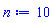 n := 10