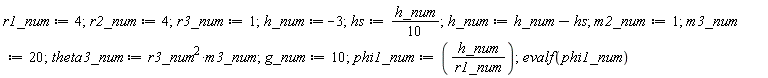 r1_num := 4; r2_num := 4; r3_num := 1; h_num := -3; hs := (1/10)*h_num; h_num := h_num-hs; m2_num := 1; m3_num := 20; theta3_num := r3_num^2*m3_num; g_num := 10; phi1_num := h_num/r1_num; evalf(phi1_num)