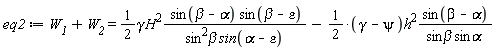 eq2 := W__1+W__2 = (1/2)*gamma*H^2*sin(beta-alpha)*sin(beta-epsilon)/(sin^2*beta*sin(alpha-epsilon))-(1/2*(gamma-psi))*h^2*sin(beta-alpha)/((sin*beta*sin)*alpha)