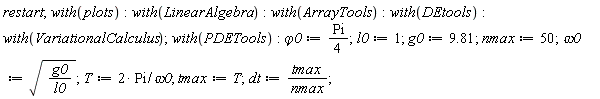 restart; with(plots); with(LinearAlgebra); with(ArrayTools); with(DEtools); with(VariationalCalculus); with(PDETools); `&varphi;0` := (1/4)*Pi; l0 := 1; g0 := 9.81; nmax := 50; omega0 := sqrt(g0/l0); T := 2*Pi/omega0; tmax := T; dt := tmax/nmax