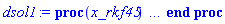 proc (x_rkf45) local _res, _dat, _vars, _solnproc, _xout, _ndsol, _pars, _n, _i; option `Copyright (c) 2000 by Waterloo Maple Inc. All rights reserved.`; if 1 < nargs then error "invalid input: too many arguments" end if; _EnvDSNumericSaveDigits := Digits; Digits := 20; if _EnvInFsolve = true then _xout := evalf[_EnvDSNumericSaveDigits](x_rkf45) else _xout := evalf(x_rkf45) end if; _dat := Array(1..4, {(1) = proc (_xin) local _xout, _dtbl, _dat, _vmap, _x0, _y0, _val, _dig, _n, _ne, _nd, _nv, _pars, _ini, _par, _i, _j, _k, _src; option `Copyright (c) 2002 by Waterloo Maple Inc. All rights reserved.`; table( [( "complex" ) = false ] ) _xout := _xin; _pars := []; _dtbl := array( 1 .. 4, [( 1 ) = (array( 1 .. 24, [( 1 ) = (datatype = sfloat, order = C_order, storage = rectangular), ( 2 ) = (datatype = sfloat, order = C_order, storage = rectangular), ( 3 ) = ([0, 0, 0, Array(1..0, 1..2, {}, order = C_order)]), ( 4 ) = (Array(1..54, {(1) = 1, (2) = 1, (3) = 0, (4) = 0, (5) = 0, (6) = 0, (7) = 1, (8) = 0, (9) = 0, (10) = 0, (11) = 0, (12) = 0, (13) = 0, (14) = 0, (15) = 0, (16) = 0, (17) = 0, (18) = 21, (19) = 30000, (20) = 0, (21) = 1, (22) = 1, (23) = 4, (24) = 0, (25) = 2, (26) = 20, (27) = 1, (28) = 0, (29) = 1, (30) = 3, (31) = 3, (32) = 0, (33) = 1, (34) = 0, (35) = 0, (36) = 0, (37) = 0, (38) = 0, (39) = 0, (40) = 0, (41) = 0, (42) = 0, (43) = 1, (44) = 0, (45) = 0, (46) = 0, (47) = 0, (48) = 0, (49) = 0, (50) = 50, (51) = 1, (52) = 0, (53) = 0, (54) = 0}, datatype = integer[8])), ( 5 ) = (Array(1..28, {(1) = 0., (2) = 0.1e-5, (3) = 0., (4) = 0.500001e-19, (5) = 0., (6) = 0.22891402602795194723e-2, (7) = 0., (8) = 0.1e-5, (9) = 0., (10) = 0., (11) = 0., (12) = 0., (13) = 1., (14) = 0., (15) = .49999999999999, (16) = 0., (17) = 1., (18) = 1., (19) = 0., (20) = 0., (21) = 1., (22) = 1., (23) = 0., (24) = 0., (25) = 0.1e-14, (26) = 0., (27) = 0., (28) = 0.}, order = C_order)), ( 6 ) = (Array(1..1, {(1) = 0.}, order = C_order)), ( 7 ) = ([Array(1..4, 1..7, {(1, 1) = 0., (1, 2) = 26., (1, 3) = 39., (1, 4) = 96., (1, 5) = 104., (1, 6) = 52., (1, 7) = 104., (2, 1) = 33440., (2, 2) = 0., (2, 3) = 146432., (2, 4) = 142805., (2, 5) = -50787., (2, 6) = 10260., (2, 7) = 282150., (3, 1) = 1045., (3, 2) = 0., (3, 3) = -11264., (3, 4) = -10985., (3, 5) = 7524., (3, 6) = 13680., (3, 7) = 376200., (4, 1) = 1629155., (4, 2) = 0., (4, 3) = 6769664., (4, 4) = 340535., (4, 5) = -101574., (4, 6) = -800280., (4, 7) = 13062500.}, order = C_order), Array(1..6, 1..6, {(1, 1) = 0., (1, 2) = 0., (1, 3) = 0., (1, 4) = 0., (1, 5) = 0., (1, 6) = 1., (2, 1) = 1., (2, 2) = 0., (2, 3) = 0., (2, 4) = 0., (2, 5) = 0., (2, 6) = 4., (3, 1) = 3., (3, 2) = 9., (3, 3) = 0., (3, 4) = 0., (3, 5) = 0., (3, 6) = 32., (4, 1) = 1932., (4, 2) = -7200., (4, 3) = 7296., (4, 4) = 0., (4, 5) = 0., (4, 6) = 2197., (5, 1) = 8341., (5, 2) = -32832., (5, 3) = 29440., (5, 4) = -845., (5, 5) = 0., (5, 6) = 4104., (6, 1) = -6080., (6, 2) = 41040., (6, 3) = -28352., (6, 4) = 9295., (6, 5) = -5643., (6, 6) = 20520.}, order = C_order), Array(1..6, {(1) = 0., (2) = .386, (3) = .210, (4) = .630, (5) = 1., (6) = 1.}, order = C_order), Array(1..6, {(1) = .25, (2) = -.1043, (3) = .1035, (4) = -0.362e-1, (5) = 0., (6) = 0.}, order = C_order), Array(1..6, 1..5, {(1, 1) = 0., (1, 2) = 0., (1, 3) = 0., (1, 4) = 0., (1, 5) = 0., (2, 1) = 1.5440000000000000000, (2, 2) = 0., (2, 3) = 0., (2, 4) = 0., (2, 5) = 0., (3, 1) = .94667852808155328615, (3, 2) = .25570116989825811637, (3, 3) = 0., (3, 4) = 0., (3, 5) = 0., (4, 1) = 3.3148251870684885588, (4, 2) = 2.8961240159721231525, (4, 3) = .99864191399778072571, (4, 4) = 0., (4, 5) = 0., (5, 1) = 1.2212245092262748236, (5, 2) = 6.0191344812877529055, (5, 3) = 12.537083329320874572, (5, 4) = -.68788603610589513565, (5, 5) = 0., (6, 1) = 1.2212245092262748236, (6, 2) = 6.0191344812877529055, (6, 3) = 12.537083329320874572, (6, 4) = -.68788603610589513565, (6, 5) = 1.}, order = C_order), Array(1..6, 1..5, {(1, 1) = 0., (1, 2) = 0., (1, 3) = 0., (1, 4) = 0., (1, 5) = 0., (2, 1) = -5.6688000000000000000, (2, 2) = 0., (2, 3) = 0., (2, 4) = 0., (2, 5) = 0., (3, 1) = -2.4300933568337581851, (3, 2) = -.20635991570891223664, (3, 3) = 0., (3, 4) = 0., (3, 5) = 0., (4, 1) = -.10735290581452621845, (4, 2) = -9.5945622510218943195, (4, 3) = -20.470286148096154811, (4, 4) = 0., (4, 5) = 0., (5, 1) = 7.4964433139686150258, (5, 2) = -10.246804314641218318, (5, 3) = -33.999903528199063499, (5, 4) = 11.708908932061595438, (5, 5) = 0., (6, 1) = 8.0832467959224109291, (6, 2) = -7.9811329880627854783, (6, 3) = -31.521594328743729054, (6, 4) = 16.319305431231361893, (6, 5) = -6.0588182388340537633}, order = C_order), Array(1..3, 1..5, {(1, 1) = 0., (1, 2) = 0., (1, 3) = 0., (1, 4) = 0., (1, 5) = 0., (2, 1) = 10.126235083446912057, (2, 2) = -7.4879958776076331333, (2, 3) = -34.800918615557411398, (2, 4) = -7.9927717075687273372, (2, 5) = 1.0251377232956206444, (3, 1) = -.67628033928068977703, (3, 2) = 6.0877146516786064462, (3, 3) = 16.430843208924630647, (3, 4) = 24.767225114183651253, (3, 5) = -6.5943891257167816112}, order = C_order)]), ( 9 ) = ([Array(1..1, {(1) = .10000000000000000000}, order = C_order), Array(1..1, {(1) = 0.}, order = C_order), Array(1..1, {(1) = 0.}, order = C_order), Array(1..1, {(1) = 0.}, order = C_order), Array(1..1, {(1) = 0.}, order = C_order), Array(1..1, 1..1, {(1, 1) = 0.}, order = C_order), Array(1..1, 1..1, {(1, 1) = 0.}, order = C_order), Array(1..1, 1..6, {(1, 1) = 0., (1, 2) = 0., (1, 3) = 0., (1, 4) = 0., (1, 5) = 0., (1, 6) = 0.}, order = C_order), Array(1..1, {(1) = 0}, datatype = integer[8]), Array(1..1, {(1) = 0.}, order = C_order), Array(1..1, {(1) = 0.}, order = C_order), Array(1..1, {(1) = 0.}, order = C_order), Array(1..1, {(1) = 0.}, order = C_order), Array(1..1, {(1) = 0.}, order = C_order)]), ( 8 ) = ([Array(1..1, {(1) = 0.}, order = C_order), Array(1..1, {(1) = 0.}, order = C_order), Array(1..1, {(1) = 0.}, order = C_order), 0, 0]), ( 11 ) = (Array(1..6, 0..1, {(1, 1) = 0., (2, 0) = 0., (2, 1) = 0., (3, 0) = 0., (3, 1) = 0., (4, 0) = 0., (4, 1) = 0., (5, 0) = 0., (5, 1) = 0., (6, 0) = 0., (6, 1) = 0.}, order = C_order)), ( 10 ) = ([proc (N, X, Y, YP) option `[Y[1] = f(t)]`; YP[1] := -7142857.1428571428570*(1.75*exp(0.6e-1*X)-.75*exp(-200*X))*(0.7e-2-Y[1])^3+50000.000000000000000*(0.7e-2-Y[1])^2; 0 end proc, -1, 0, 0, 0, 0, 0, 0]), ( 13 ) = (), ( 12 ) = (), ( 15 ) = ("rkf45"), ( 14 ) = ([0, 0]), ( 18 ) = ([]), ( 19 ) = (0), ( 16 ) = ([0, 0, 0, []]), ( 17 ) = ([proc (N, X, Y, YP) option `[Y[1] = f(t)]`; YP[1] := -7142857.1428571428570*(1.75*exp(0.6e-1*X)-.75*exp(-200*X))*(0.7e-2-Y[1])^3+50000.000000000000000*(0.7e-2-Y[1])^2; 0 end proc, -1, 0, 0, 0, 0, 0, 0]), ( 22 ) = (0), ( 23 ) = (0), ( 20 ) = ([]), ( 21 ) = (0), ( 24 ) = (0)  ] ))  ] ); _y0 := Array(0..1, {(1) = 0.}); _vmap := array( 1 .. 1, [( 1 ) = (1)  ] ); _x0 := _dtbl[1][5][5]; _n := _dtbl[1][4][1]; _ne := _dtbl[1][4][3]; _nd := _dtbl[1][4][4]; _nv := _dtbl[1][4][16]; if not type(_xout, 'numeric') then if member(_xout, ["start", "left", "right"]) then if _Env_smart_dsolve_numeric = true or _dtbl[1][4][10] = 1 then if _xout = "left" then if type(_dtbl[2], 'table') then return _dtbl[2][5][1] end if elif _xout = "right" then if type(_dtbl[3], 'table') then return _dtbl[3][5][1] end if end if end if; return _dtbl[1][5][5] elif _xout = "method" then return _dtbl[1][15] elif _xout = "storage" then return evalb(_dtbl[1][4][10] = 1) elif _xout = "leftdata" then if not type(_dtbl[2], 'array') then return NULL else return eval(_dtbl[2]) end if elif _xout = "rightdata" then if not type(_dtbl[3], 'array') then return NULL else return eval(_dtbl[3]) end if elif _xout = "enginedata" then return eval(_dtbl[1]) elif _xout = "enginereset" then _dtbl[2] := evaln(_dtbl[2]); _dtbl[3] := evaln(_dtbl[3]); return NULL elif _xout = "initial" then return procname(_y0[0]) elif _xout = "laxtol" then return _dtbl[`if`(member(_dtbl[4], {2, 3}), _dtbl[4], 1)][5][18] elif _xout = "numfun" then return `if`(member(_dtbl[4], {2, 3}), _dtbl[_dtbl[4]][4][18], 0) elif _xout = "parameters" then return [seq(_y0[_n+_i], _i = 1 .. nops(_pars))] elif _xout = "initial_and_parameters" then return procname(_y0[0]), [seq(_y0[_n+_i], _i = 1 .. nops(_pars))] elif _xout = "last" then if _dtbl[4] <> 2 and _dtbl[4] <> 3 or _x0-_dtbl[_dtbl[4]][5][1] = 0. then error "no information is available on last computed point" else _xout := _dtbl[_dtbl[4]][5][1] end if elif _xout = "function" then if _dtbl[1][4][33]-2. = 0 then return eval(_dtbl[1][10], 1) else return eval(_dtbl[1][10][1], 1) end if elif _xout = "map" then return copy(_vmap) elif type(_xin, `=`) and type(rhs(_xin), 'list') and member(lhs(_xin), {"initial", "parameters", "initial_and_parameters"}) then _ini, _par := [], []; if lhs(_xin) = "initial" then _ini := rhs(_xin) elif lhs(_xin) = "parameters" then _par := rhs(_xin) elif select(type, rhs(_xin), `=`) <> [] then _par, _ini := selectremove(type, rhs(_xin), `=`) elif nops(rhs(_xin)) < nops(_pars)+1 then error "insufficient data for specification of initial and parameters" else _par := rhs(_xin)[-nops(_pars) .. -1]; _ini := rhs(_xin)[1 .. -nops(_pars)-1] end if; _xout := lhs(_xout); if _par <> [] then `dsolve/numeric/process_parameters`(_n, _pars, _par, _y0) end if; if _ini <> [] then `dsolve/numeric/process_initial`(_n-_ne, _ini, _y0, _pars, _vmap) end if; `dsolve/numeric/SC/reinitialize`(_dtbl, _y0, _n, procname, _pars); if _Env_smart_dsolve_numeric = true and type(_y0[0], 'numeric') and _dtbl[1][4][10] <> 1 then procname("right") := _y0[0]; procname("left") := _y0[0] end if; if _xout = "initial" then return [_y0[0], seq(_y0[_vmap[_i]], _i = 1 .. _n-_ne)] elif _xout = "parameters" then return [seq(_y0[_n+_i], _i = 1 .. nops(_pars))] else return [_y0[0], seq(_y0[_vmap[_i]], _i = 1 .. _n-_ne)], [seq(_y0[_n+_i], _i = 1 .. nops(_pars))] end if elif _xin = "eventstop" then if _nv = 0 then error "this solution has no events" end if; _i := _dtbl[4]; if _i <> 2 and _i <> 3 then return 0 end if; if _dtbl[_i][4][10] = 1 and assigned(_dtbl[5-_i]) and _dtbl[_i][4][9] < 100 and 100 <= _dtbl[5-_i][4][9] then _i := 5-_i; _dtbl[4] := _i; _j := round(_dtbl[_i][4][17]); return round(_dtbl[_i][3][1][_j, 1]) elif 100 <= _dtbl[_i][4][9] then _j := round(_dtbl[_i][4][17]); return round(_dtbl[_i][3][1][_j, 1]) else return 0 end if elif _xin = "eventstatus" then if _nv = 0 then error "this solution has no events" end if; _i := [selectremove(proc (a) options operator, arrow; _dtbl[1][3][1][a, 7] = 1 end proc, {seq(_j, _j = 1 .. round(_dtbl[1][3][1][_nv+1, 1]))})]; return ':-enabled' = _i[1], ':-disabled' = _i[2] elif _xin = "eventclear" then if _nv = 0 then error "this solution has no events" end if; _i := _dtbl[4]; if _i <> 2 and _i <> 3 then error "no events to clear" end if; if _dtbl[_i][4][10] = 1 and assigned(_dtbl[5-_i]) and _dtbl[_i][4][9] < 100 and 100 < _dtbl[5-_i][4][9] then _dtbl[4] := 5-_i; _i := 5-_i end if; if _dtbl[_i][4][9] < 100 then error "no events to clear" elif _nv < _dtbl[_i][4][9]-100 then error "event error condition cannot be cleared" else _j := _dtbl[_i][4][9]-100; if irem(round(_dtbl[_i][3][1][_j, 4]), 2) = 1 then error "retriggerable events cannot be cleared" end if; _j := round(_dtbl[_i][3][1][_j, 1]); for _k to _nv do if _dtbl[_i][3][1][_k, 1] = _j then if _dtbl[_i][3][1][_k, 2] = 3 then error "range events cannot be cleared" end if; _dtbl[_i][3][1][_k, 8] := _dtbl[_i][3][1][_nv+1, 8] end if end do; _dtbl[_i][4][17] := 0; _dtbl[_i][4][9] := 0; if _dtbl[1][4][10] = 1 then if _i = 2 then try procname(procname("left")) catch:  end try else try procname(procname("right")) catch:  end try end if end if end if; return  elif type(_xin, `=`) and member(lhs(_xin), {"eventdisable", "eventenable"}) then if _nv = 0 then error "this solution has no events" end if; if type(rhs(_xin), {('list')('posint'), ('set')('posint')}) then _i := {op(rhs(_xin))} elif type(rhs(_xin), 'posint') then _i := {rhs(_xin)} else error "event identifiers must be integers in the range 1..%1", round(_dtbl[1][3][1][_nv+1, 1]) end if; if select(proc (a) options operator, arrow; _nv < a end proc, _i) <> {} then error "event identifiers must be integers in the range 1..%1", round(_dtbl[1][3][1][_nv+1, 1]) end if; _k := {}; for _j to _nv do if member(round(_dtbl[1][3][1][_j, 1]), _i) then _k := `union`(_k, {_j}) end if end do; _i := _k; if lhs(_xin) = "eventdisable" then _dtbl[4] := 0; _j := [evalb(assigned(_dtbl[2]) and member(_dtbl[2][4][17], _i)), evalb(assigned(_dtbl[3]) and member(_dtbl[3][4][17], _i))]; for _k in _i do _dtbl[1][3][1][_k, 7] := 0; if assigned(_dtbl[2]) then _dtbl[2][3][1][_k, 7] := 0 end if; if assigned(_dtbl[3]) then _dtbl[3][3][1][_k, 7] := 0 end if end do; if _j[1] then for _k to _nv+1 do if _k <= _nv and not type(_dtbl[2][3][4][_k, 1], 'undefined') then userinfo(3, {'events', 'eventreset'}, `reinit #2, event code `, _k, ` to defined init `, _dtbl[2][3][4][_k, 1]); _dtbl[2][3][1][_k, 8] := _dtbl[2][3][4][_k, 1] elif _dtbl[2][3][1][_k, 2] = 0 and irem(iquo(round(_dtbl[2][3][1][_k, 4]), 32), 2) = 1 then userinfo(3, {'events', 'eventreset'}, `reinit #2, event code `, _k, ` to rate hysteresis init `, _dtbl[2][5][24]); _dtbl[2][3][1][_k, 8] := _dtbl[2][5][24] elif _dtbl[2][3][1][_k, 2] = 0 and irem(iquo(round(_dtbl[2][3][1][_k, 4]), 2), 2) = 0 then userinfo(3, {'events', 'eventreset'}, `reinit #2, event code `, _k, ` to initial init `, _x0); _dtbl[2][3][1][_k, 8] := _x0 else userinfo(3, {'events', 'eventreset'}, `reinit #2, event code `, _k, ` to fireinitial init `, _x0-1); _dtbl[2][3][1][_k, 8] := _x0-1 end if end do; _dtbl[2][4][17] := 0; _dtbl[2][4][9] := 0; if _dtbl[1][4][10] = 1 then procname(procname("left")) end if end if; if _j[2] then for _k to _nv+1 do if _k <= _nv and not type(_dtbl[3][3][4][_k, 2], 'undefined') then userinfo(3, {'events', 'eventreset'}, `reinit #3, event code `, _k, ` to defined init `, _dtbl[3][3][4][_k, 2]); _dtbl[3][3][1][_k, 8] := _dtbl[3][3][4][_k, 2] elif _dtbl[3][3][1][_k, 2] = 0 and irem(iquo(round(_dtbl[3][3][1][_k, 4]), 32), 2) = 1 then userinfo(3, {'events', 'eventreset'}, `reinit #3, event code `, _k, ` to rate hysteresis init `, _dtbl[3][5][24]); _dtbl[3][3][1][_k, 8] := _dtbl[3][5][24] elif _dtbl[3][3][1][_k, 2] = 0 and irem(iquo(round(_dtbl[3][3][1][_k, 4]), 2), 2) = 0 then userinfo(3, {'events', 'eventreset'}, `reinit #3, event code `, _k, ` to initial init `, _x0); _dtbl[3][3][1][_k, 8] := _x0 else userinfo(3, {'events', 'eventreset'}, `reinit #3, event code `, _k, ` to fireinitial init `, _x0+1); _dtbl[3][3][1][_k, 8] := _x0+1 end if end do; _dtbl[3][4][17] := 0; _dtbl[3][4][9] := 0; if _dtbl[1][4][10] = 1 then procname(procname("right")) end if end if else for _k in _i do _dtbl[1][3][1][_k, 7] := 1 end do; _dtbl[2] := evaln(_dtbl[2]); _dtbl[3] := evaln(_dtbl[3]); _dtbl[4] := 0; if _dtbl[1][4][10] = 1 then if _x0 <= procname("right") then try procname(procname("right")) catch:  end try end if; if procname("left") <= _x0 then try procname(procname("left")) catch:  end try end if end if end if; return  elif type(_xin, `=`) and lhs(_xin) = "eventfired" then if not type(rhs(_xin), 'list') then error "'eventfired' must be specified as a list" end if; if _nv = 0 then error "this solution has no events" end if; if _dtbl[4] <> 2 and _dtbl[4] <> 3 then error "'direction' must be set prior to calling/setting 'eventfired'" end if; _i := _dtbl[4]; _val := NULL; if not assigned(_EnvEventRetriggerWarned) then _EnvEventRetriggerWarned := false end if; for _k in rhs(_xin) do if type(_k, 'integer') then _src := _k elif type(_k, 'integer' = 'anything') and type(evalf(rhs(_k)), 'numeric') then _k := lhs(_k) = evalf[max(Digits, 18)](rhs(_k)); _src := lhs(_k) else error "'eventfired' entry is not valid: %1", _k end if; if _src < 1 or round(_dtbl[1][3][1][_nv+1, 1]) < _src then error "event identifiers must be integers in the range 1..%1", round(_dtbl[1][3][1][_nv+1, 1]) end if; _src := {seq(`if`(_dtbl[1][3][1][_j, 1]-_src = 0., _j, NULL), _j = 1 .. _nv)}; if nops(_src) <> 1 then error "'eventfired' can only be set/queried for root-finding events and time/interval events" end if; _src := _src[1]; if _dtbl[1][3][1][_src, 2] <> 0. and _dtbl[1][3][1][_src, 2]-2. <> 0. then error "'eventfired' can only be set/queried for root-finding events and time/interval events" elif irem(round(_dtbl[1][3][1][_src, 4]), 2) = 1 then if _EnvEventRetriggerWarned = false then WARNING(`'eventfired' has no effect on events that retrigger`) end if; _EnvEventRetriggerWarned := true end if; if _dtbl[_i][3][1][_src, 2] = 0 and irem(iquo(round(_dtbl[_i][3][1][_src, 4]), 32), 2) = 1 then _val := _val, undefined elif type(_dtbl[_i][3][4][_src, _i-1], 'undefined') or _i = 2 and _dtbl[2][3][1][_src, 8] < _dtbl[2][3][4][_src, 1] or _i = 3 and _dtbl[3][3][4][_src, 2] < _dtbl[3][3][1][_src, 8] then _val := _val, _dtbl[_i][3][1][_src, 8] else _val := _val, _dtbl[_i][3][4][_src, _i-1] end if; if type(_k, `=`) then if _dtbl[_i][3][1][_src, 2] = 0 and irem(iquo(round(_dtbl[_i][3][1][_src, 4]), 32), 2) = 1 then error "cannot set event code for a rate hysteresis event" end if; userinfo(3, {'events', 'eventreset'}, `manual set event code `, _src, ` to value `, rhs(_k)); _dtbl[_i][3][1][_src, 8] := rhs(_k); _dtbl[_i][3][4][_src, _i-1] := rhs(_k) end if end do; return [_val] elif type(_xin, `=`) and lhs(_xin) = "direction" then if not member(rhs(_xin), {-1, 1, ':-left', ':-right'}) then error "'direction' must be specified as either '1' or 'right' (positive) or '-1' or 'left' (negative)" end if; _src := `if`(_dtbl[4] = 2, -1, `if`(_dtbl[4] = 3, 1, undefined)); _i := `if`(member(rhs(_xin), {1, ':-right'}), 3, 2); _dtbl[4] := _i; _dtbl[_i] := `dsolve/numeric/SC/IVPdcopy`(_dtbl[1], `if`(assigned(_dtbl[_i]), _dtbl[_i], NULL)); if 0 < _nv then for _j to _nv+1 do if _j <= _nv and not type(_dtbl[_i][3][4][_j, _i-1], 'undefined') then userinfo(3, {'events', 'eventreset'}, `reinit #4, event code `, _j, ` to defined init `, _dtbl[_i][3][4][_j, _i-1]); _dtbl[_i][3][1][_j, 8] := _dtbl[_i][3][4][_j, _i-1] elif _dtbl[_i][3][1][_j, 2] = 0 and irem(iquo(round(_dtbl[_i][3][1][_j, 4]), 32), 2) = 1 then userinfo(3, {'events', 'eventreset'}, `reinit #4, event code `, _j, ` to rate hysteresis init `, _dtbl[_i][5][24]); _dtbl[_i][3][1][_j, 8] := _dtbl[_i][5][24] elif _dtbl[_i][3][1][_j, 2] = 0 and irem(iquo(round(_dtbl[_i][3][1][_j, 4]), 2), 2) = 0 then userinfo(3, {'events', 'eventreset'}, `reinit #4, event code `, _j, ` to initial init `, _x0); _dtbl[_i][3][1][_j, 8] := _x0 else userinfo(3, {'events', 'eventreset'}, `reinit #4, event code `, _j, ` to fireinitial init `, _x0-2*_i+5.0); _dtbl[_i][3][1][_j, 8] := _x0-2*_i+5.0 end if end do end if; return _src elif _xin = "eventcount" then if _dtbl[1][3][1] = 0 or _dtbl[4] <> 2 and _dtbl[4] <> 3 then return 0 else return round(_dtbl[_dtbl[4]][3][1][_nv+1, 12]) end if else return "procname" end if end if; if _xout = _x0 then return [_x0, seq(evalf(_dtbl[1][6][_vmap[_i]]), _i = 1 .. _n-_ne)] end if; _i := `if`(_x0 <= _xout, 3, 2); if _xin = "last" and 0 < _dtbl[_i][4][9] and _dtbl[_i][4][9] < 100 then _dat := eval(_dtbl[_i], 2); _j := _dat[4][20]; return [_dat[11][_j, 0], seq(_dat[11][_j, _vmap[_i]], _i = 1 .. _n-_ne-_nd), seq(_dat[8][1][_vmap[_i]], _i = _n-_ne-_nd+1 .. _n-_ne)] end if; if not type(_dtbl[_i], 'array') then _dtbl[_i] := `dsolve/numeric/SC/IVPdcopy`(_dtbl[1], `if`(assigned(_dtbl[_i]), _dtbl[_i], NULL)); if 0 < _nv then for _j to _nv+1 do if _j <= _nv and not type(_dtbl[_i][3][4][_j, _i-1], 'undefined') then userinfo(3, {'events', 'eventreset'}, `reinit #5, event code `, _j, ` to defined init `, _dtbl[_i][3][4][_j, _i-1]); _dtbl[_i][3][1][_j, 8] := _dtbl[_i][3][4][_j, _i-1] elif _dtbl[_i][3][1][_j, 2] = 0 and irem(iquo(round(_dtbl[_i][3][1][_j, 4]), 32), 2) = 1 then userinfo(3, {'events', 'eventreset'}, `reinit #5, event code `, _j, ` to rate hysteresis init `, _dtbl[_i][5][24]); _dtbl[_i][3][1][_j, 8] := _dtbl[_i][5][24] elif _dtbl[_i][3][1][_j, 2] = 0 and irem(iquo(round(_dtbl[_i][3][1][_j, 4]), 2), 2) = 0 then userinfo(3, {'events', 'eventreset'}, `reinit #5, event code `, _j, ` to initial init `, _x0); _dtbl[_i][3][1][_j, 8] := _x0 else userinfo(3, {'events', 'eventreset'}, `reinit #5, event code `, _j, ` to fireinitial init `, _x0-2*_i+5.0); _dtbl[_i][3][1][_j, 8] := _x0-2*_i+5.0 end if end do end if end if; if _xin <> "last" then if 0 < 0 then if `dsolve/numeric/checkglobals`(op(_dtbl[1][14]), _pars, _n, _y0) then `dsolve/numeric/SC/reinitialize`(_dtbl, _y0, _n, procname, _pars, _i) end if end if; if _dtbl[1][4][7] = 0 then error "parameters must be initialized before solution can be computed" end if end if; _dat := eval(_dtbl[_i], 2); _dtbl[4] := _i; try _src := `dsolve/numeric/SC/IVPrun`(_dat, _xout) catch: userinfo(2, `dsolve/debug`, print(`Exception in solnproc:`, [lastexception][2 .. -1])); error  end try; if _src = 0 and 100 < _dat[4][9] then _val := _dat[3][1][_nv+1, 8] else _val := _dat[11][_dat[4][20], 0] end if; if _src <> 0 or _dat[4][9] <= 0 then _dtbl[1][5][1] := _xout else _dtbl[1][5][1] := _val end if; if _i = 3 and _val < _xout then Rounding := -infinity; if _dat[4][9] = 1 then error "cannot evaluate the solution further right of %1, probably a singularity", evalf[8](_val) elif _dat[4][9] = 2 then error "cannot evaluate the solution further right of %1, maxfun limit exceeded (see ?dsolve,maxfun for details)", evalf[8](_val) elif _dat[4][9] = 3 then if _dat[4][25] = 3 then error "cannot evaluate the solution past the initial point, problem may be initially singular or improperly set up" else error "cannot evaluate the solution past the initial point, problem may be complex, initially singular or improperly set up" end if elif _dat[4][9] = 4 then error "cannot evaluate the solution further right of %1, accuracy goal cannot be achieved with specified 'minstep'", evalf[8](_val) elif _dat[4][9] = 5 then error "cannot evaluate the solution further right of %1, too many step failures, tolerances may be too loose for problem", evalf[8](_val) elif _dat[4][9] = 6 then error "cannot evaluate the solution further right of %1, cannot downgrade delay storage for problems with delay derivative order > 1, try increasing delaypts", evalf[8](_val) elif _dat[4][9] = 10 then error "cannot evaluate the solution further right of %1, interrupt requested", evalf[8](_val) elif 100 < _dat[4][9] then if _dat[4][9]-100 = _nv+1 then error "constraint projection failure on event at t=%1", evalf[8](_val) elif _dat[4][9]-100 = _nv+2 then error "index-1 and derivative evaluation failure on event at t=%1", evalf[8](_val) elif _dat[4][9]-100 = _nv+3 then error "maximum number of event iterations reached (%1) at t=%2", round(_dat[3][1][_nv+1, 3]), evalf[8](_val) else if _Env_dsolve_nowarnstop <> true then `dsolve/numeric/warning`(StringTools:-FormatMessage("cannot evaluate the solution further right of %1, event #%2 triggered a halt", evalf[8](_val), round(_dat[3][1][_dat[4][9]-100, 1]))) end if; Rounding := 'nearest'; _xout := _val end if else error "cannot evaluate the solution further right of %1", evalf[8](_val) end if elif _i = 2 and _xout < _val then Rounding := infinity; if _dat[4][9] = 1 then error "cannot evaluate the solution further left of %1, probably a singularity", evalf[8](_val) elif _dat[4][9] = 2 then error "cannot evaluate the solution further left of %1, maxfun limit exceeded (see ?dsolve,maxfun for details)", evalf[8](_val) elif _dat[4][9] = 3 then if _dat[4][25] = 3 then error "cannot evaluate the solution past the initial point, problem may be initially singular or improperly set up" else error "cannot evaluate the solution past the initial point, problem may be complex, initially singular or improperly set up" end if elif _dat[4][9] = 4 then error "cannot evaluate the solution further left of %1, accuracy goal cannot be achieved with specified 'minstep'", evalf[8](_val) elif _dat[4][9] = 5 then error "cannot evaluate the solution further left of %1, too many step failures, tolerances may be too loose for problem", evalf[8](_val) elif _dat[4][9] = 6 then error "cannot evaluate the solution further left of %1, cannot downgrade delay storage for problems with delay derivative order > 1, try increasing delaypts", evalf[8](_val) elif _dat[4][9] = 10 then error "cannot evaluate the solution further right of %1, interrupt requested", evalf[8](_val) elif 100 < _dat[4][9] then if _dat[4][9]-100 = _nv+1 then error "constraint projection failure on event at t=%1", evalf[8](_val) elif _dat[4][9]-100 = _nv+2 then error "index-1 and derivative evaluation failure on event at t=%1", evalf[8](_val) elif _dat[4][9]-100 = _nv+3 then error "maximum number of event iterations reached (%1) at t=%2", round(_dat[3][1][_nv+1, 3]), evalf[8](_val) else if _Env_dsolve_nowarnstop <> true then `dsolve/numeric/warning`(StringTools:-FormatMessage("cannot evaluate the solution further left of %1, event #%2 triggered a halt", evalf[8](_val), round(_dat[3][1][_dat[4][9]-100, 1]))) end if; Rounding := 'nearest'; _xout := _val end if else error "cannot evaluate the solution further left of %1", evalf[8](_val) end if end if; if _EnvInFsolve = true then _dig := _dat[4][26]; _dat[4][26] := _EnvDSNumericSaveDigits; _Env_dsolve_SC_native := true; if _dat[4][25] = 1 then _i := 1; _dat[4][25] := 2 else _i := _dat[4][25] end if; _val := `dsolve/numeric/SC/IVPval`(_dat, _xout, _src); _dat[4][25] := _i; _dat[4][26] := _dig; [_xout, seq(_val[_vmap[_i]], _i = 1 .. _n-_ne)] else Digits := _dat[4][26]; _val := `dsolve/numeric/SC/IVPval`(eval(_dat, 2), _xout, _src); [_xout, seq(_val[_vmap[_i]], _i = 1 .. _n-_ne)] end if end proc, (2) = Array(0..0, {}), (3) = [t, f(t)], (4) = []}); _vars := _dat[3]; _pars := map(rhs, _dat[4]); _n := nops(_vars)-1; _solnproc := _dat[1]; if not type(_xout, 'numeric') then if member(x_rkf45, ["start", 'start', "method", 'method', "left", 'left', "right", 'right', "leftdata", "rightdata", "enginedata", "eventstop", 'eventstop', "eventclear", 'eventclear', "eventstatus", 'eventstatus', "eventcount", 'eventcount', "laxtol", 'laxtol', "numfun", 'numfun', NULL]) then _res := _solnproc(convert(x_rkf45, 'string')); if 1 < nops([_res]) then return _res elif type(_res, 'array') then return eval(_res, 1) elif _res <> "procname" then return _res end if elif member(x_rkf45, ["last", 'last', "initial", 'initial', "parameters", 'parameters', "initial_and_parameters", 'initial_and_parameters', NULL]) then _xout := convert(x_rkf45, 'string'); _res := _solnproc(_xout); if _xout = "parameters" then return [seq(_pars[_i] = _res[_i], _i = 1 .. nops(_pars))] elif _xout = "initial_and_parameters" then return [seq(_vars[_i+1] = [_res][1][_i+1], _i = 0 .. _n), seq(_pars[_i] = [_res][2][_i], _i = 1 .. nops(_pars))] else return [seq(_vars[_i+1] = _res[_i+1], _i = 0 .. _n)] end if elif type(_xout, `=`) and member(lhs(_xout), ["initial", 'initial', "parameters", 'parameters', "initial_and_parameters", 'initial_and_parameters', NULL]) then _xout := convert(lhs(x_rkf45), 'string') = rhs(x_rkf45); if type(rhs(_xout), 'list') then _res := _solnproc(_xout) else error "initial and/or parameter values must be specified in a list" end if; if lhs(_xout) = "initial" then return [seq(_vars[_i+1] = _res[_i+1], _i = 0 .. _n)] elif lhs(_xout) = "parameters" then return [seq(_pars[_i] = _res[_i], _i = 1 .. nops(_pars))] else return [seq(_vars[_i+1] = [_res][1][_i+1], _i = 0 .. _n), seq(_pars[_i] = [_res][2][_i], _i = 1 .. nops(_pars))] end if elif type(_xout, `=`) and member(lhs(_xout), ["eventdisable", 'eventdisable', "eventenable", 'eventenable', "eventfired", 'eventfired', "direction", 'direction', NULL]) then return _solnproc(convert(lhs(x_rkf45), 'string') = rhs(x_rkf45)) elif _xout = "solnprocedure" then return eval(_solnproc) elif _xout = "sysvars" then return _vars end if; if procname <> unknown then return ('procname')(x_rkf45) else _ndsol; _ndsol := pointto(_dat[2][0]); return ('_ndsol')(x_rkf45) end if end if; try _res := _solnproc(_xout); [seq(_vars[_i+1] = _res[_i+1], _i = 0 .. _n)] catch: error  end try end proc