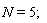 N = 5