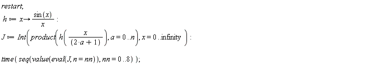 restart; h := proc (x) options operator, arrow; sin(x)/x end proc; J := Int(product(h(x/(2*a+1)), a = 0 .. n), x = 0 .. infinity); time(seq(value(eval(J, n = nn)), nn = 0 .. 8))