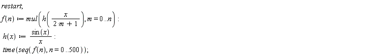 "restart;  f(n) := mul(h(x/(2*m+1)), m = 0..n):  h(x):=(sin(x))/(x):  time(seq( f(n), n=0..500));"