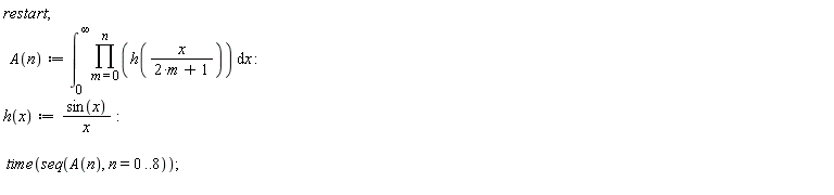"restart;     A(n):=(&int;)[0]^(infinity)(&prod;)(h(x/(2*m+1))) &DifferentialD;x :  h(x):=(sin(x))/(x):     time(seq(A(n), n=0..8));  "