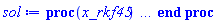 proc (x_rkf45) local _res, _dat, _vars, _solnproc, _xout, _ndsol, _pars, _n, _i; option `Copyright (c) 2000 by Waterloo Maple Inc. All rights reserved.`; if 1 < nargs then error "invalid input: too many arguments" end if; _EnvDSNumericSaveDigits := Digits; Digits := 15; if _EnvInFsolve = true then _xout := evalf[_EnvDSNumericSaveDigits](x_rkf45) else _xout := evalf(x_rkf45) end if; _dat := Array(1..4, {(1) = proc (_xin) local _xout, _dtbl, _dat, _vmap, _x0, _y0, _val, _dig, _n, _ne, _nd, _nv, _pars, _ini, _par, _i, _j, _k, _src; option `Copyright (c) 2002 by Waterloo Maple Inc. All rights reserved.`; table( [( "complex" ) = false ] ) _xout := _xin; _pars := [M__p = M__p, K = K]; _dtbl := array( 1 .. 4, [( 1 ) = (array( 1 .. 26, [( 1 ) = (datatype = float[8], order = C_order, storage = rectangular), ( 2 ) = (datatype = float[8], order = C_order, storage = rectangular), ( 3 ) = ([0, 0, 0, Array(1..0, 1..2, {}, datatype = float[8], order = C_order)]), ( 4 ) = (Array(1..63, {(1) = 1, (2) = 1, (3) = 0, (4) = 0, (5) = 2, (6) = 0, (7) = 0, (8) = 0, (9) = 0, (10) = 0, (11) = 0, (12) = 0, (13) = 0, (14) = 0, (15) = 0, (16) = 0, (17) = 0, (18) = 0, (19) = 30000, (20) = 0, (21) = 0, (22) = 1, (23) = 4, (24) = 0, (25) = 1, (26) = 15, (27) = 1, (28) = 0, (29) = 1, (30) = 3, (31) = 3, (32) = 0, (33) = 1, (34) = 0, (35) = 0, (36) = 0, (37) = 0, (38) = 0, (39) = 0, (40) = 0, (41) = 0, (42) = 0, (43) = 1, (44) = 0, (45) = 0, (46) = 0, (47) = 0, (48) = 0, (49) = 0, (50) = 50, (51) = 1, (52) = 0, (53) = 0, (54) = 0, (55) = 0, (56) = 0, (57) = 0, (58) = 0, (59) = 10000, (60) = 0, (61) = 1000, (62) = 0, (63) = 0}, datatype = integer[8])), ( 5 ) = (Array(1..28, {(1) = .0, (2) = 0.10e-5, (3) = .0, (4) = 0.500001e-14, (5) = .0, (6) = .0, (7) = .0, (8) = 0.10e-5, (9) = .0, (10) = .0, (11) = .0, (12) = .0, (13) = 1.0, (14) = .0, (15) = .49999999999999, (16) = .0, (17) = 1.0, (18) = 1.0, (19) = .0, (20) = .0, (21) = 1.0, (22) = 1.0, (23) = .0, (24) = .0, (25) = 0.10e-14, (26) = .0, (27) = .0, (28) = .0}, datatype = float[8], order = C_order)), ( 6 ) = (Array(1..3, {(1) = 0., (2) = Float(undefined), (3) = Float(undefined)})), ( 7 ) = ([Array(1..4, 1..7, {(1, 1) = .0, (1, 2) = .203125, (1, 3) = .3046875, (1, 4) = .75, (1, 5) = .8125, (1, 6) = .40625, (1, 7) = .8125, (2, 1) = 0.6378173828125e-1, (2, 2) = .0, (2, 3) = .279296875, (2, 4) = .27237892150878906, (2, 5) = -0.9686851501464844e-1, (2, 6) = 0.1956939697265625e-1, (2, 7) = .5381584167480469, (3, 1) = 0.31890869140625e-1, (3, 2) = .0, (3, 3) = -.34375, (3, 4) = -.335235595703125, (3, 5) = .2296142578125, (3, 6) = .41748046875, (3, 7) = 11.480712890625, (4, 1) = 0.9710520505905151e-1, (4, 2) = .0, (4, 3) = .40350341796875, (4, 4) = 0.20297467708587646e-1, (4, 5) = -0.6054282188415527e-2, (4, 6) = -0.4770040512084961e-1, (4, 7) = .77858567237854}, datatype = float[8], order = C_order), Array(1..6, 1..6, {(1, 1) = .0, (1, 2) = .0, (1, 3) = .0, (1, 4) = .0, (1, 5) = .0, (1, 6) = 1.0, (2, 1) = .25, (2, 2) = .0, (2, 3) = .0, (2, 4) = .0, (2, 5) = .0, (2, 6) = 1.0, (3, 1) = .1875, (3, 2) = .5625, (3, 3) = .0, (3, 4) = .0, (3, 5) = .0, (3, 6) = 2.0, (4, 1) = .23583984375, (4, 2) = -.87890625, (4, 3) = .890625, (4, 4) = .0, (4, 5) = .0, (4, 6) = .2681884765625, (5, 1) = .1272735595703125, (5, 2) = -.5009765625, (5, 3) = .44921875, (5, 4) = -0.128936767578125e-1, (5, 5) = .0, (5, 6) = 0.626220703125e-1, (6, 1) = -0.927734375e-1, (6, 2) = .626220703125, (6, 3) = -.4326171875, (6, 4) = .1418304443359375, (6, 5) = -0.861053466796875e-1, (6, 6) = .3131103515625}, datatype = float[8], order = C_order), Array(1..6, {(1) = .0, (2) = .386, (3) = .21, (4) = .63, (5) = 1.0, (6) = 1.0}, datatype = float[8], order = C_order), Array(1..6, {(1) = .25, (2) = -.1043, (3) = .1035, (4) = -0.362e-1, (5) = .0, (6) = .0}, datatype = float[8], order = C_order), Array(1..6, 1..5, {(1, 1) = .0, (1, 2) = .0, (1, 3) = .0, (1, 4) = .0, (1, 5) = .0, (2, 1) = 1.544, (2, 2) = .0, (2, 3) = .0, (2, 4) = .0, (2, 5) = .0, (3, 1) = .9466785280815533, (3, 2) = .25570116989825814, (3, 3) = .0, (3, 4) = .0, (3, 5) = .0, (4, 1) = 3.3148251870684886, (4, 2) = 2.896124015972123, (4, 3) = .9986419139977808, (4, 4) = .0, (4, 5) = .0, (5, 1) = 1.2212245092262748, (5, 2) = 6.019134481287752, (5, 3) = 12.537083329320874, (5, 4) = -.687886036105895, (5, 5) = .0, (6, 1) = 1.2212245092262748, (6, 2) = 6.019134481287752, (6, 3) = 12.537083329320874, (6, 4) = -.687886036105895, (6, 5) = 1.0}, datatype = float[8], order = C_order), Array(1..6, 1..5, {(1, 1) = .0, (1, 2) = .0, (1, 3) = .0, (1, 4) = .0, (1, 5) = .0, (2, 1) = -5.6688, (2, 2) = .0, (2, 3) = .0, (2, 4) = .0, (2, 5) = .0, (3, 1) = -2.4300933568337584, (3, 2) = -.20635991570891224, (3, 3) = .0, (3, 4) = .0, (3, 5) = .0, (4, 1) = -.10735290581452621, (4, 2) = -9.594562251021896, (4, 3) = -20.470286148096154, (4, 4) = .0, (4, 5) = .0, (5, 1) = 7.496443313968615, (5, 2) = -10.246804314641219, (5, 3) = -33.99990352819906, (5, 4) = 11.708908932061595, (5, 5) = .0, (6, 1) = 8.083246795922411, (6, 2) = -7.981132988062785, (6, 3) = -31.52159432874373, (6, 4) = 16.319305431231363, (6, 5) = -6.0588182388340535}, datatype = float[8], order = C_order), Array(1..3, 1..5, {(1, 1) = .0, (1, 2) = .0, (1, 3) = .0, (1, 4) = .0, (1, 5) = .0, (2, 1) = 10.126235083446911, (2, 2) = -7.487995877607633, (2, 3) = -34.800918615557414, (2, 4) = -7.9927717075687275, (2, 5) = 1.0251377232956207, (3, 1) = -.6762803392806898, (3, 2) = 6.087714651678606, (3, 3) = 16.43084320892463, (3, 4) = 24.767225114183653, (3, 5) = -6.5943891257167815}, datatype = float[8], order = C_order)]), ( 9 ) = ([Array(1..1, {(1) = .1}, datatype = float[8], order = C_order), Array(1..1, {(1) = .0}, datatype = float[8], order = C_order), Array(1..1, {(1) = .0}, datatype = float[8], order = C_order), Array(1..1, {(1) = .0}, datatype = float[8], order = C_order), Array(1..1, {(1) = .0}, datatype = float[8], order = C_order), Array(1..1, 1..1, {(1, 1) = .0}, datatype = float[8], order = C_order), Array(1..1, 1..1, {(1, 1) = .0}, datatype = float[8], order = C_order), Array(1..1, {(1) = .0}, datatype = float[8], order = C_order), Array(1..1, 1..1, {(1, 1) = .0}, datatype = float[8], order = C_order), Array(1..1, 1..6, {(1, 1) = .0, (1, 2) = .0, (1, 3) = .0, (1, 4) = .0, (1, 5) = .0, (1, 6) = .0}, datatype = float[8], order = C_order), Array(1..1, {(1) = 0}, datatype = integer[8]), Array(1..3, {(1) = .0, (2) = .0, (3) = .0}, datatype = float[8], order = C_order), Array(1..3, {(1) = .0, (2) = .0, (3) = .0}, datatype = float[8], order = C_order), Array(1..3, {(1) = .0, (2) = .0, (3) = .0}, datatype = float[8], order = C_order), Array(1..3, {(1) = .0, (2) = .0, (3) = .0}, datatype = float[8], order = C_order), Array(1..1, {(1) = .0}, datatype = float[8], order = C_order), Array(1..2, {(1) = .0, (2) = .0}, datatype = float[8], order = C_order), Array(1..1, {(1) = 0}, datatype = integer[8])]), ( 8 ) = ([Array(1..3, {(1) = .0, (2) = .0, (3) = .0}, datatype = float[8], order = C_order), Array(1..3, {(1) = .0, (2) = .0, (3) = .0}, datatype = float[8], order = C_order), Array(1..1, {(1) = .0}, datatype = float[8], order = C_order), 0, 0]), ( 11 ) = (Array(1..6, 0..1, {(1, 1) = .0, (2, 0) = .0, (2, 1) = .0, (3, 0) = .0, (3, 1) = .0, (4, 0) = .0, (4, 1) = .0, (5, 0) = .0, (5, 1) = .0, (6, 0) = .0, (6, 1) = .0}, datatype = float[8], order = C_order)), ( 10 ) = ([proc (N, X, Y, YP) option `[Y[1] = x(t)]`; YP[1] := Y[3]*Y[1]/Y[2]; 0 end proc, -1, 0, 0, 0, 0, 0, 0, 0, 0]), ( 13 ) = (), ( 12 ) = (), ( 15 ) = ("rkf45"), ( 14 ) = ([0, 0]), ( 18 ) = ([]), ( 19 ) = (0), ( 16 ) = ([0, 0, 0, 0, 0, []]), ( 17 ) = ([proc (N, X, Y, YP) option `[Y[1] = x(t)]`; YP[1] := Y[3]*Y[1]/Y[2]; 0 end proc, -1, 0, 0, 0, 0, 0, 0, 0, 0]), ( 22 ) = (0), ( 23 ) = (0), ( 20 ) = ([]), ( 21 ) = (0), ( 26 ) = (Array(1..0, {})), ( 25 ) = (Array(1..0, {})), ( 24 ) = (0)  ] ))  ] ); _y0 := Array(0..3, {(1) = 0., (2) = 0., (3) = undefined}); _vmap := array( 1 .. 1, [( 1 ) = (1)  ] ); _x0 := _dtbl[1][5][5]; _n := _dtbl[1][4][1]; _ne := _dtbl[1][4][3]; _nd := _dtbl[1][4][4]; _nv := _dtbl[1][4][16]; if not type(_xout, 'numeric') then if member(_xout, ["start", "left", "right"]) then if _Env_smart_dsolve_numeric = true or _dtbl[1][4][10] = 1 then if _xout = "left" then if type(_dtbl[2], 'table') then return _dtbl[2][5][1] end if elif _xout = "right" then if type(_dtbl[3], 'table') then return _dtbl[3][5][1] end if end if end if; return _dtbl[1][5][5] elif _xout = "method" then return _dtbl[1][15] elif _xout = "storage" then return evalb(_dtbl[1][4][10] = 1) elif _xout = "leftdata" then if not type(_dtbl[2], 'array') then return NULL else return eval(_dtbl[2]) end if elif _xout = "rightdata" then if not type(_dtbl[3], 'array') then return NULL else return eval(_dtbl[3]) end if elif _xout = "enginedata" then return eval(_dtbl[1]) elif _xout = "enginereset" then _dtbl[2] := evaln(_dtbl[2]); _dtbl[3] := evaln(_dtbl[3]); return NULL elif _xout = "initial" then return procname(_y0[0]) elif _xout = "laxtol" then return _dtbl[`if`(member(_dtbl[4], {2, 3}), _dtbl[4], 1)][5][18] elif _xout = "numfun" then return `if`(member(_dtbl[4], {2, 3}), _dtbl[_dtbl[4]][4][18], 0) elif _xout = "parameters" then return [seq(_y0[_n+_i], _i = 1 .. nops(_pars))] elif _xout = "initial_and_parameters" then return procname(_y0[0]), [seq(_y0[_n+_i], _i = 1 .. nops(_pars))] elif _xout = "last" then if _dtbl[4] <> 2 and _dtbl[4] <> 3 or _x0-_dtbl[_dtbl[4]][5][1] = 0. then error "no information is available on last computed point" else _xout := _dtbl[_dtbl[4]][5][1] end if elif _xout = "function" then if _dtbl[1][4][33]-2. = 0 then return eval(_dtbl[1][10], 1) else return eval(_dtbl[1][10][1], 1) end if elif _xout = "map" then return copy(_vmap) elif type(_xin, `=`) and type(rhs(_xin), 'list') and member(lhs(_xin), {"initial", "parameters", "initial_and_parameters"}) then _ini, _par := [], []; if lhs(_xin) = "initial" then _ini := rhs(_xin) elif lhs(_xin) = "parameters" then _par := rhs(_xin) elif select(type, rhs(_xin), `=`) <> [] then _par, _ini := selectremove(type, rhs(_xin), `=`) elif nops(rhs(_xin)) < nops(_pars)+1 then error "insufficient data for specification of initial and parameters" else _par := rhs(_xin)[-nops(_pars) .. -1]; _ini := rhs(_xin)[1 .. -nops(_pars)-1] end if; _xout := lhs(_xout); _i := false; if _par <> [] then _i := `dsolve/numeric/process_parameters`(_n, _pars, _par, _y0) end if; if _ini <> [] then _i := `dsolve/numeric/process_initial`(_n-_ne, _ini, _y0, _pars, _vmap) or _i end if; if _i then `dsolve/numeric/SC/reinitialize`(_dtbl, _y0, _n, procname, _pars); if _Env_smart_dsolve_numeric = true and type(_y0[0], 'numeric') and _dtbl[1][4][10] <> 1 then procname("right") := _y0[0]; procname("left") := _y0[0] end if end if; if _xout = "initial" then return [_y0[0], seq(_y0[_vmap[_i]], _i = 1 .. _n-_ne)] elif _xout = "parameters" then return [seq(_y0[_n+_i], _i = 1 .. nops(_pars))] else return [_y0[0], seq(_y0[_vmap[_i]], _i = 1 .. _n-_ne)], [seq(_y0[_n+_i], _i = 1 .. nops(_pars))] end if elif _xin = "eventstop" then if _nv = 0 then error "this solution has no events" end if; _i := _dtbl[4]; if _i <> 2 and _i <> 3 then return 0 end if; if _dtbl[_i][4][10] = 1 and assigned(_dtbl[5-_i]) and _dtbl[_i][4][9] < 100 and 100 <= _dtbl[5-_i][4][9] then _i := 5-_i; _dtbl[4] := _i; _j := round(_dtbl[_i][4][17]); return round(_dtbl[_i][3][1][_j, 1]) elif 100 <= _dtbl[_i][4][9] then _j := round(_dtbl[_i][4][17]); return round(_dtbl[_i][3][1][_j, 1]) else return 0 end if elif _xin = "eventstatus" then if _nv = 0 then error "this solution has no events" end if; _i := [selectremove(proc (a) options operator, arrow; _dtbl[1][3][1][a, 7] = 1 end proc, {seq(_j, _j = 1 .. round(_dtbl[1][3][1][_nv+1, 1]))})]; return ':-enabled' = _i[1], ':-disabled' = _i[2] elif _xin = "eventclear" then if _nv = 0 then error "this solution has no events" end if; _i := _dtbl[4]; if _i <> 2 and _i <> 3 then error "no events to clear" end if; if _dtbl[_i][4][10] = 1 and assigned(_dtbl[5-_i]) and _dtbl[_i][4][9] < 100 and 100 < _dtbl[5-_i][4][9] then _dtbl[4] := 5-_i; _i := 5-_i end if; if _dtbl[_i][4][9] < 100 then error "no events to clear" elif _nv < _dtbl[_i][4][9]-100 then error "event error condition cannot be cleared" else _j := _dtbl[_i][4][9]-100; if irem(round(_dtbl[_i][3][1][_j, 4]), 2) = 1 then error "retriggerable events cannot be cleared" end if; _j := round(_dtbl[_i][3][1][_j, 1]); for _k to _nv do if _dtbl[_i][3][1][_k, 1] = _j then if _dtbl[_i][3][1][_k, 2] = 3 then error "range events cannot be cleared" end if; _dtbl[_i][3][1][_k, 8] := _dtbl[_i][3][1][_nv+1, 8] end if end do; _dtbl[_i][4][17] := 0; _dtbl[_i][4][9] := 0; if _dtbl[1][4][10] = 1 then if _i = 2 then try procname(procname("left")) catch:  end try else try procname(procname("right")) catch:  end try end if end if end if; return  elif type(_xin, `=`) and member(lhs(_xin), {"eventdisable", "eventenable"}) then if _nv = 0 then error "this solution has no events" end if; if type(rhs(_xin), {('list')('posint'), ('set')('posint')}) then _i := {op(rhs(_xin))} elif type(rhs(_xin), 'posint') then _i := {rhs(_xin)} else error "event identifiers must be integers in the range 1..%1", round(_dtbl[1][3][1][_nv+1, 1]) end if; if select(proc (a) options operator, arrow; _nv < a end proc, _i) <> {} then error "event identifiers must be integers in the range 1..%1", round(_dtbl[1][3][1][_nv+1, 1]) end if; _k := {}; for _j to _nv do if member(round(_dtbl[1][3][1][_j, 1]), _i) then _k := `union`(_k, {_j}) end if end do; _i := _k; if lhs(_xin) = "eventdisable" then _dtbl[4] := 0; _j := [evalb(assigned(_dtbl[2]) and member(_dtbl[2][4][17], _i)), evalb(assigned(_dtbl[3]) and member(_dtbl[3][4][17], _i))]; for _k in _i do _dtbl[1][3][1][_k, 7] := 0; if assigned(_dtbl[2]) then _dtbl[2][3][1][_k, 7] := 0 end if; if assigned(_dtbl[3]) then _dtbl[3][3][1][_k, 7] := 0 end if end do; if _j[1] then for _k to _nv+1 do if _k <= _nv and not type(_dtbl[2][3][4][_k, 1], 'undefined') then userinfo(3, {'events', 'eventreset'}, `reinit #2, event code `, _k, ` to defined init `, _dtbl[2][3][4][_k, 1]); _dtbl[2][3][1][_k, 8] := _dtbl[2][3][4][_k, 1] elif _dtbl[2][3][1][_k, 2] = 0 and irem(iquo(round(_dtbl[2][3][1][_k, 4]), 32), 2) = 1 then userinfo(3, {'events', 'eventreset'}, `reinit #2, event code `, _k, ` to rate hysteresis init `, _dtbl[2][5][24]); _dtbl[2][3][1][_k, 8] := _dtbl[2][5][24] elif _dtbl[2][3][1][_k, 2] = 0 and irem(iquo(round(_dtbl[2][3][1][_k, 4]), 2), 2) = 0 then userinfo(3, {'events', 'eventreset'}, `reinit #2, event code `, _k, ` to initial init `, _x0); _dtbl[2][3][1][_k, 8] := _x0 else userinfo(3, {'events', 'eventreset'}, `reinit #2, event code `, _k, ` to fireinitial init `, _x0-1); _dtbl[2][3][1][_k, 8] := _x0-1 end if end do; _dtbl[2][4][17] := 0; _dtbl[2][4][9] := 0; if _dtbl[1][4][10] = 1 then procname(procname("left")) end if end if; if _j[2] then for _k to _nv+1 do if _k <= _nv and not type(_dtbl[3][3][4][_k, 2], 'undefined') then userinfo(3, {'events', 'eventreset'}, `reinit #3, event code `, _k, ` to defined init `, _dtbl[3][3][4][_k, 2]); _dtbl[3][3][1][_k, 8] := _dtbl[3][3][4][_k, 2] elif _dtbl[3][3][1][_k, 2] = 0 and irem(iquo(round(_dtbl[3][3][1][_k, 4]), 32), 2) = 1 then userinfo(3, {'events', 'eventreset'}, `reinit #3, event code `, _k, ` to rate hysteresis init `, _dtbl[3][5][24]); _dtbl[3][3][1][_k, 8] := _dtbl[3][5][24] elif _dtbl[3][3][1][_k, 2] = 0 and irem(iquo(round(_dtbl[3][3][1][_k, 4]), 2), 2) = 0 then userinfo(3, {'events', 'eventreset'}, `reinit #3, event code `, _k, ` to initial init `, _x0); _dtbl[3][3][1][_k, 8] := _x0 else userinfo(3, {'events', 'eventreset'}, `reinit #3, event code `, _k, ` to fireinitial init `, _x0+1); _dtbl[3][3][1][_k, 8] := _x0+1 end if end do; _dtbl[3][4][17] := 0; _dtbl[3][4][9] := 0; if _dtbl[1][4][10] = 1 then procname(procname("right")) end if end if else for _k in _i do _dtbl[1][3][1][_k, 7] := 1 end do; _dtbl[2] := evaln(_dtbl[2]); _dtbl[3] := evaln(_dtbl[3]); _dtbl[4] := 0; if _dtbl[1][4][10] = 1 then if _x0 <= procname("right") then try procname(procname("right")) catch:  end try end if; if procname("left") <= _x0 then try procname(procname("left")) catch:  end try end if end if end if; return  elif type(_xin, `=`) and lhs(_xin) = "eventfired" then if not type(rhs(_xin), 'list') then error "'eventfired' must be specified as a list" end if; if _nv = 0 then error "this solution has no events" end if; if _dtbl[4] <> 2 and _dtbl[4] <> 3 then error "'direction' must be set prior to calling/setting 'eventfired'" end if; _i := _dtbl[4]; _val := NULL; if not assigned(_EnvEventRetriggerWarned) then _EnvEventRetriggerWarned := false end if; for _k in rhs(_xin) do if type(_k, 'integer') then _src := _k elif type(_k, 'integer' = 'anything') and type(evalf(rhs(_k)), 'numeric') then _k := lhs(_k) = evalf[max(Digits, 18)](rhs(_k)); _src := lhs(_k) else error "'eventfired' entry is not valid: %1", _k end if; if _src < 1 or round(_dtbl[1][3][1][_nv+1, 1]) < _src then error "event identifiers must be integers in the range 1..%1", round(_dtbl[1][3][1][_nv+1, 1]) end if; _src := {seq(`if`(_dtbl[1][3][1][_j, 1]-_src = 0., _j, NULL), _j = 1 .. _nv)}; if nops(_src) <> 1 then error "'eventfired' can only be set/queried for root-finding events and time/interval events" end if; _src := _src[1]; if _dtbl[1][3][1][_src, 2] <> 0. and _dtbl[1][3][1][_src, 2]-2. <> 0. then error "'eventfired' can only be set/queried for root-finding events and time/interval events" elif irem(round(_dtbl[1][3][1][_src, 4]), 2) = 1 then if _EnvEventRetriggerWarned = false then WARNING(`'eventfired' has no effect on events that retrigger`) end if; _EnvEventRetriggerWarned := true end if; if _dtbl[_i][3][1][_src, 2] = 0 and irem(iquo(round(_dtbl[_i][3][1][_src, 4]), 32), 2) = 1 then _val := _val, undefined elif type(_dtbl[_i][3][4][_src, _i-1], 'undefined') or _i = 2 and _dtbl[2][3][1][_src, 8] < _dtbl[2][3][4][_src, 1] or _i = 3 and _dtbl[3][3][4][_src, 2] < _dtbl[3][3][1][_src, 8] then _val := _val, _dtbl[_i][3][1][_src, 8] else _val := _val, _dtbl[_i][3][4][_src, _i-1] end if; if type(_k, `=`) then if _dtbl[_i][3][1][_src, 2] = 0 and irem(iquo(round(_dtbl[_i][3][1][_src, 4]), 32), 2) = 1 then error "cannot set event code for a rate hysteresis event" end if; userinfo(3, {'events', 'eventreset'}, `manual set event code `, _src, ` to value `, rhs(_k)); _dtbl[_i][3][1][_src, 8] := rhs(_k); _dtbl[_i][3][4][_src, _i-1] := rhs(_k) end if end do; return [_val] elif type(_xin, `=`) and lhs(_xin) = "direction" then if not member(rhs(_xin), {-1, 1, ':-left', ':-right'}) then error "'direction' must be specified as either '1' or 'right' (positive) or '-1' or 'left' (negative)" end if; _src := `if`(_dtbl[4] = 2, -1, `if`(_dtbl[4] = 3, 1, undefined)); _i := `if`(member(rhs(_xin), {1, ':-right'}), 3, 2); _dtbl[4] := _i; _dtbl[_i] := `dsolve/numeric/SC/IVPdcopy`(_dtbl[1], `if`(assigned(_dtbl[_i]), _dtbl[_i], NULL)); if 0 < _nv then for _j to _nv+1 do if _j <= _nv and not type(_dtbl[_i][3][4][_j, _i-1], 'undefined') then userinfo(3, {'events', 'eventreset'}, `reinit #4, event code `, _j, ` to defined init `, _dtbl[_i][3][4][_j, _i-1]); _dtbl[_i][3][1][_j, 8] := _dtbl[_i][3][4][_j, _i-1] elif _dtbl[_i][3][1][_j, 2] = 0 and irem(iquo(round(_dtbl[_i][3][1][_j, 4]), 32), 2) = 1 then userinfo(3, {'events', 'eventreset'}, `reinit #4, event code `, _j, ` to rate hysteresis init `, _dtbl[_i][5][24]); _dtbl[_i][3][1][_j, 8] := _dtbl[_i][5][24] elif _dtbl[_i][3][1][_j, 2] = 0 and irem(iquo(round(_dtbl[_i][3][1][_j, 4]), 2), 2) = 0 then userinfo(3, {'events', 'eventreset'}, `reinit #4, event code `, _j, ` to initial init `, _x0); _dtbl[_i][3][1][_j, 8] := _x0 else userinfo(3, {'events', 'eventreset'}, `reinit #4, event code `, _j, ` to fireinitial init `, _x0-2*_i+5.0); _dtbl[_i][3][1][_j, 8] := _x0-2*_i+5.0 end if end do end if; return _src elif _xin = "eventcount" then if _dtbl[1][3][1] = 0 or _dtbl[4] <> 2 and _dtbl[4] <> 3 then return 0 else return round(_dtbl[_dtbl[4]][3][1][_nv+1, 12]) end if else return "procname" end if end if; if _xout = _x0 then return [_x0, seq(evalf(_dtbl[1][6][_vmap[_i]]), _i = 1 .. _n-_ne)] end if; _i := `if`(_x0 <= _xout, 3, 2); if _xin = "last" and 0 < _dtbl[_i][4][9] and _dtbl[_i][4][9] < 100 then _dat := eval(_dtbl[_i], 2); _j := _dat[4][20]; return [_dat[11][_j, 0], seq(_dat[11][_j, _vmap[_i]], _i = 1 .. _n-_ne-_nd), seq(_dat[8][1][_vmap[_i]], _i = _n-_ne-_nd+1 .. _n-_ne)] end if; if not type(_dtbl[_i], 'array') then _dtbl[_i] := `dsolve/numeric/SC/IVPdcopy`(_dtbl[1], `if`(assigned(_dtbl[_i]), _dtbl[_i], NULL)); if 0 < _nv then for _j to _nv+1 do if _j <= _nv and not type(_dtbl[_i][3][4][_j, _i-1], 'undefined') then userinfo(3, {'events', 'eventreset'}, `reinit #5, event code `, _j, ` to defined init `, _dtbl[_i][3][4][_j, _i-1]); _dtbl[_i][3][1][_j, 8] := _dtbl[_i][3][4][_j, _i-1] elif _dtbl[_i][3][1][_j, 2] = 0 and irem(iquo(round(_dtbl[_i][3][1][_j, 4]), 32), 2) = 1 then userinfo(3, {'events', 'eventreset'}, `reinit #5, event code `, _j, ` to rate hysteresis init `, _dtbl[_i][5][24]); _dtbl[_i][3][1][_j, 8] := _dtbl[_i][5][24] elif _dtbl[_i][3][1][_j, 2] = 0 and irem(iquo(round(_dtbl[_i][3][1][_j, 4]), 2), 2) = 0 then userinfo(3, {'events', 'eventreset'}, `reinit #5, event code `, _j, ` to initial init `, _x0); _dtbl[_i][3][1][_j, 8] := _x0 else userinfo(3, {'events', 'eventreset'}, `reinit #5, event code `, _j, ` to fireinitial init `, _x0-2*_i+5.0); _dtbl[_i][3][1][_j, 8] := _x0-2*_i+5.0 end if end do end if end if; if _xin <> "last" then if 0 < 0 then if `dsolve/numeric/checkglobals`(op(_dtbl[1][14]), _pars, _n, _y0) then `dsolve/numeric/SC/reinitialize`(_dtbl, _y0, _n, procname, _pars, _i) end if end if; if _dtbl[1][4][7] = 0 then error "parameters must be initialized before solution can be computed" end if end if; _dat := eval(_dtbl[_i], 2); _dtbl[4] := _i; try _src := `dsolve/numeric/SC/IVPrun`(_dat, _xout) catch: userinfo(2, `dsolve/debug`, print(`Exception in solnproc:`, [lastexception][2 .. -1])); error  end try; if _dat[17] <> _dtbl[1][17] then _dtbl[1][17] := _dat[17]; _dtbl[1][10] := _dat[10] end if; if _src = 0 and 100 < _dat[4][9] then _val := _dat[3][1][_nv+1, 8] else _val := _dat[11][_dat[4][20], 0] end if; if _src <> 0 or _dat[4][9] <= 0 then _dtbl[1][5][1] := _xout else _dtbl[1][5][1] := _val end if; if _i = 3 and _val < _xout then Rounding := -infinity; if _dat[4][9] = 1 then error "cannot evaluate the solution further right of %1, probably a singularity", evalf[8](_val) elif _dat[4][9] = 2 then error "cannot evaluate the solution further right of %1, maxfun limit exceeded (see ?dsolve,maxfun for details)", evalf[8](_val) elif _dat[4][9] = 3 then if _dat[4][25] = 3 then error "cannot evaluate the solution past the initial point, problem may be initially singular or improperly set up" else error "cannot evaluate the solution past the initial point, problem may be complex, initially singular or improperly set up" end if elif _dat[4][9] = 4 then error "cannot evaluate the solution further right of %1, accuracy goal cannot be achieved with specified 'minstep'", evalf[8](_val) elif _dat[4][9] = 5 then error "cannot evaluate the solution further right of %1, too many step failures, tolerances may be too loose for problem", evalf[8](_val) elif _dat[4][9] = 6 then error "cannot evaluate the solution further right of %1, cannot downgrade delay storage for problems with delay derivative order > 1, try increasing delaypts", evalf[8](_val) elif _dat[4][9] = 10 then error "cannot evaluate the solution further right of %1, interrupt requested", evalf[8](_val) elif 100 < _dat[4][9] then if _dat[4][9]-100 = _nv+1 then error "constraint projection failure on event at t=%1", evalf[8](_val) elif _dat[4][9]-100 = _nv+2 then error "index-1 and derivative evaluation failure on event at t=%1", evalf[8](_val) elif _dat[4][9]-100 = _nv+3 then error "maximum number of event iterations reached (%1) at t=%2", round(_dat[3][1][_nv+1, 3]), evalf[8](_val) else if _Env_dsolve_nowarnstop <> true then `dsolve/numeric/warning`(StringTools:-FormatMessage("cannot evaluate the solution further right of %1, event #%2 triggered a halt", evalf[8](_val), round(_dat[3][1][_dat[4][9]-100, 1]))) end if; Rounding := 'nearest'; _xout := _val end if else error "cannot evaluate the solution further right of %1", evalf[8](_val) end if elif _i = 2 and _xout < _val then Rounding := infinity; if _dat[4][9] = 1 then error "cannot evaluate the solution further left of %1, probably a singularity", evalf[8](_val) elif _dat[4][9] = 2 then error "cannot evaluate the solution further left of %1, maxfun limit exceeded (see ?dsolve,maxfun for details)", evalf[8](_val) elif _dat[4][9] = 3 then if _dat[4][25] = 3 then error "cannot evaluate the solution past the initial point, problem may be initially singular or improperly set up" else error "cannot evaluate the solution past the initial point, problem may be complex, initially singular or improperly set up" end if elif _dat[4][9] = 4 then error "cannot evaluate the solution further left of %1, accuracy goal cannot be achieved with specified 'minstep'", evalf[8](_val) elif _dat[4][9] = 5 then error "cannot evaluate the solution further left of %1, too many step failures, tolerances may be too loose for problem", evalf[8](_val) elif _dat[4][9] = 6 then error "cannot evaluate the solution further left of %1, cannot downgrade delay storage for problems with delay derivative order > 1, try increasing delaypts", evalf[8](_val) elif _dat[4][9] = 10 then error "cannot evaluate the solution further right of %1, interrupt requested", evalf[8](_val) elif 100 < _dat[4][9] then if _dat[4][9]-100 = _nv+1 then error "constraint projection failure on event at t=%1", evalf[8](_val) elif _dat[4][9]-100 = _nv+2 then error "index-1 and derivative evaluation failure on event at t=%1", evalf[8](_val) elif _dat[4][9]-100 = _nv+3 then error "maximum number of event iterations reached (%1) at t=%2", round(_dat[3][1][_nv+1, 3]), evalf[8](_val) else if _Env_dsolve_nowarnstop <> true then `dsolve/numeric/warning`(StringTools:-FormatMessage("cannot evaluate the solution further left of %1, event #%2 triggered a halt", evalf[8](_val), round(_dat[3][1][_dat[4][9]-100, 1]))) end if; Rounding := 'nearest'; _xout := _val end if else error "cannot evaluate the solution further left of %1", evalf[8](_val) end if end if; if _EnvInFsolve = true then _dig := _dat[4][26]; if type(_EnvDSNumericSaveDigits, 'posint') then _dat[4][26] := _EnvDSNumericSaveDigits else _dat[4][26] := Digits end if; _Env_dsolve_SC_native := true; if _dat[4][25] = 1 then _i := 1; _dat[4][25] := 2 else _i := _dat[4][25] end if; _val := `dsolve/numeric/SC/IVPval`(_dat, _xout, _src); _dat[4][25] := _i; _dat[4][26] := _dig; [_xout, seq(_val[_vmap[_i]], _i = 1 .. _n-_ne)] else Digits := _dat[4][26]; _val := `dsolve/numeric/SC/IVPval`(eval(_dat, 2), _xout, _src); [_xout, seq(_val[_vmap[_i]], _i = 1 .. _n-_ne)] end if end proc, (2) = Array(0..0, {}), (3) = [t, x(t)], (4) = [M__p = M__p, K = K]}); _vars := _dat[3]; _pars := map(rhs, _dat[4]); _n := nops(_vars)-1; _solnproc := _dat[1]; if not type(_xout, 'numeric') then if member(x_rkf45, ["start", 'start', "method", 'method', "left", 'left', "right", 'right', "leftdata", "rightdata", "enginedata", "eventstop", 'eventstop', "eventclear", 'eventclear', "eventstatus", 'eventstatus', "eventcount", 'eventcount', "laxtol", 'laxtol', "numfun", 'numfun', NULL]) then _res := _solnproc(convert(x_rkf45, 'string')); if 1 < nops([_res]) then return _res elif type(_res, 'array') then return eval(_res, 1) elif _res <> "procname" then return _res end if elif member(x_rkf45, ["last", 'last', "initial", 'initial', "parameters", 'parameters', "initial_and_parameters", 'initial_and_parameters', NULL]) then _xout := convert(x_rkf45, 'string'); _res := _solnproc(_xout); if _xout = "parameters" then return [seq(_pars[_i] = _res[_i], _i = 1 .. nops(_pars))] elif _xout = "initial_and_parameters" then return [seq(_vars[_i+1] = [_res][1][_i+1], _i = 0 .. _n), seq(_pars[_i] = [_res][2][_i], _i = 1 .. nops(_pars))] else return [seq(_vars[_i+1] = _res[_i+1], _i = 0 .. _n)] end if elif type(_xout, `=`) and member(lhs(_xout), ["initial", 'initial', "parameters", 'parameters', "initial_and_parameters", 'initial_and_parameters', NULL]) then _xout := convert(lhs(x_rkf45), 'string') = rhs(x_rkf45); if type(rhs(_xout), 'list') then _res := _solnproc(_xout) else error "initial and/or parameter values must be specified in a list" end if; if lhs(_xout) = "initial" then return [seq(_vars[_i+1] = _res[_i+1], _i = 0 .. _n)] elif lhs(_xout) = "parameters" then return [seq(_pars[_i] = _res[_i], _i = 1 .. nops(_pars))] else return [seq(_vars[_i+1] = [_res][1][_i+1], _i = 0 .. _n), seq(_pars[_i] = [_res][2][_i], _i = 1 .. nops(_pars))] end if elif type(_xout, `=`) and member(lhs(_xout), ["eventdisable", 'eventdisable', "eventenable", 'eventenable', "eventfired", 'eventfired', "direction", 'direction', NULL]) then return _solnproc(convert(lhs(x_rkf45), 'string') = rhs(x_rkf45)) elif _xout = "solnprocedure" then return eval(_solnproc) elif _xout = "sysvars" then return _vars end if; if procname <> unknown then return ('procname')(x_rkf45) else _ndsol := 1; _ndsol := _ndsol; _ndsol := pointto(_dat[2][0]); return ('_ndsol')(x_rkf45) end if end if; try _res := _solnproc(_xout); [seq(_vars[_i+1] = _res[_i+1], _i = 0 .. _n)] catch: error  end try end proc