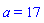 a = 17