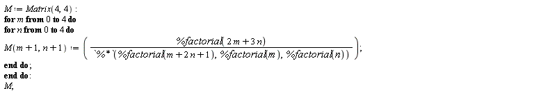 M := Matrix(4, 4); for m from 0 to 4 do for n from 0 to 4 do M(m+1, n+1) := %factorial(2*m+3*n)/`%*`(%factorial(m+2*n+1), %factorial(m), %factorial(n)) end do end do; M