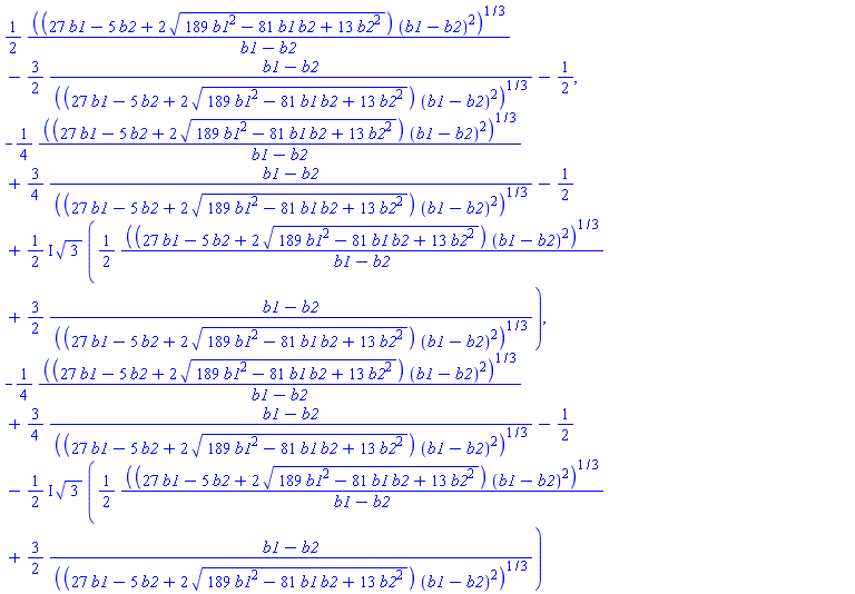 (1/2)*((27*b1-5*b2+2*(189*b1^2-81*b1*b2+13*b2^2)^(1/2))*(b1-b2)^2)^(1/3)/(b1-b2)-(3/2)*(b1-b2)/((27*b1-5*b2+2*(189*b1^2-81*b1*b2+13*b2^2)^(1/2))*(b1-b2)^2)^(1/3)-1/2, -(1/4)*((27*b1-5*b2+2*(189*b1^2-81*b1*b2+13*b2^2)^(1/2))*(b1-b2)^2)^(1/3)/(b1-b2)+(3/4)*(b1-b2)/((27*b1-5*b2+2*(189*b1^2-81*b1*b2+13*b2^2)^(1/2))*(b1-b2)^2)^(1/3)-1/2+((1/2)*I)*3^(1/2)*((1/2)*((27*b1-5*b2+2*(189*b1^2-81*b1*b2+13*b2^2)^(1/2))*(b1-b2)^2)^(1/3)/(b1-b2)+(3/2)*(b1-b2)/((27*b1-5*b2+2*(189*b1^2-81*b1*b2+13*b2^2)^(1/2))*(b1-b2)^2)^(1/3)), -(1/4)*((27*b1-5*b2+2*(189*b1^2-81*b1*b2+13*b2^2)^(1/2))*(b1-b2)^2)^(1/3)/(b1-b2)+(3/4)*(b1-b2)/((27*b1-5*b2+2*(189*b1^2-81*b1*b2+13*b2^2)^(1/2))*(b1-b2)^2)^(1/3)-1/2-((1/2)*I)*3^(1/2)*((1/2)*((27*b1-5*b2+2*(189*b1^2-81*b1*b2+13*b2^2)^(1/2))*(b1-b2)^2)^(1/3)/(b1-b2)+(3/2)*(b1-b2)/((27*b1-5*b2+2*(189*b1^2-81*b1*b2+13*b2^2)^(1/2))*(b1-b2)^2)^(1/3))