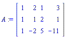 A := Matrix(3, 4, {(1, 1) = 1, (1, 2) = 2, (1, 3) = 1, (1, 4) = 3, (2, 1) = 1, (2, 2) = 1, (2, 3) = 2, (2, 4) = 1, (3, 1) = 1, (3, 2) = -2, (3, 3) = 5, (3, 4) = -11})