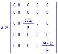 A := Matrix(5, 5, {(1, 1) = 0, (1, 2) = 0, (1, 3) = 0, (1, 4) = 0, (1, 5) = 0, (2, 1) = 0, (2, 2) = 0, (2, 3) = 0, (2, 4) = 0, (2, 5) = 0, (3, 1) = 0, (3, 2) = 0, (3, 3) = tau*`&Pi;u`/mu, (3, 4) = 0, (3, 5) = 0, (4, 1) = 0, (4, 2) = 0, (4, 3) = 0, (4, 4) = 0, (4, 5) = 0, (5, 1) = 0, (5, 2) = 0, (5, 3) = 0, (5, 4) = 0, (5, 5) = `&varpi;`*`&Pi;g`/mu})