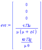 evs := Vector(5, {(1) = 0, (2) = 0, (3) = 0, (4) = tau*`&Pi;u`/(mu*(mu+sigma1)), (5) = `&varpi;`*`&Pi;g`/(mu*theta)})