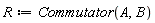 R := Commutator(A, B)