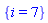 {i = 7}