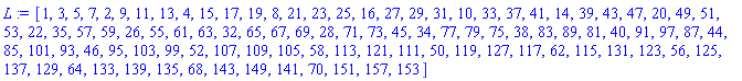 [1, 3, 5, 7, 2, 9, 11, 13, 4, 15, 17, 19, 8, 21, 23, 25, 16, 27, 29, 31, 10, 33, 37, 41, 14, 39, 43, 47, 20, 49, 51, 53, 22, 35, 57, 59, 26, 55, 61, 63, 32, 65, 67, 69, 28, 71, 73, 45, 34, 77, 79, 75, 38, 83, 89, 81, 40, 91, 97, 87, 44, 85, 101, 93, 46, 95, 103, 99, 52, 107, 109, 105, 58, 113, 121, 111, 50, 119, 127, 117, 62, 115, 131, 123, 56, 125, 137, 129, 64, 133, 139, 135, 68, 143, 149, 141, 70, 151, 157, 153]
