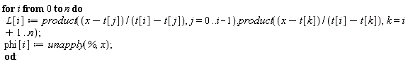 for i from 0 to n do L[i] := Typesetting:-delayDotProduct(product((x-t[j])/(t[i]-t[j]), j = 0 .. i-1), product((x-t[k])/(t[i]-t[k]), k = i+1 .. n)); phi[i] := unapply(%, x) end do: