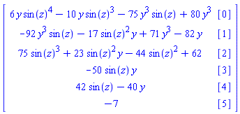 Matrix(6, 2, {(1, 1) = 6*y*sin(z)^4-10*y*sin(z)^3-75*y^3*sin(z)+80*y^3, (1, 2) = [0], (2, 1) = -92*y^3*sin(z)-17*sin(z)^2*y+71*y^3-82*y, (2, 2) = [1], (3, 1) = 75*sin(z)^3+23*sin(z)^2*y-44*sin(z)^2+62, (3, 2) = [2], (4, 1) = -50*sin(z)*y, (4, 2) = [3], (5, 1) = 42*sin(z)-40*y, (5, 2) = [4], (6, 1) = -7, (6, 2) = [5]})