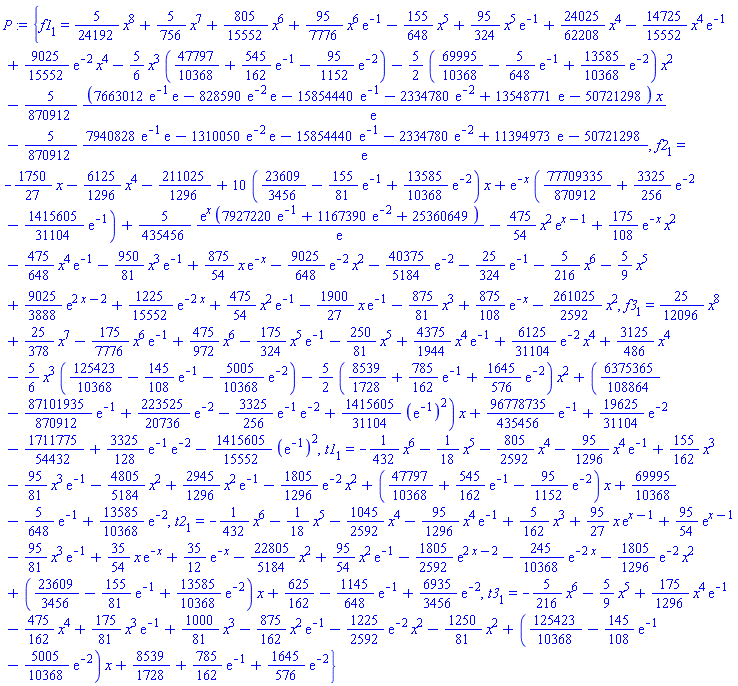 {f1[1](x) = (5/24192)*x^8+(5/756)*x^7+(805/15552)*x^6+(95/7776)*x^6*exp(-1)-(155/648)*x^5+(95/324)*x^5*exp(-1)+(24025/62208)*x^4-(14725/15552)*x^4*exp(-1)+(9025/15552)*exp(-2)*x^4-(5/6)*x^3*(47797/10368+(545/162)*exp(-1)-(95/1152)*exp(-2))-(5/2)*(69995/10368-(5/648)*exp(-1)+(13585/10368)*exp(-2))*x^2-(5/870912)*(7663012*exp(-1)*exp(1)-828590*exp(-2)*exp(1)-15854440*exp(-1)-2334780*exp(-2)+13548771*exp(1)-50721298)*x/exp(1)-(5/870912)*(7940828*exp(-1)*exp(1)-1310050*exp(-2)*exp(1)-15854440*exp(-1)-2334780*exp(-2)+11394973*exp(1)-50721298)/exp(1), f2[1](x) = -(1750/27)*x-(6125/1296)*x^4-211025/1296+10*(23609/3456-(155/81)*exp(-1)+(13585/10368)*exp(-2))*x+exp(-x)*(77709335/870912+(3325/256)*exp(-2)-(1415605/31104)*exp(-1))+(5/435456)*exp(x)*(7927220*exp(-1)+1167390*exp(-2)+25360649)/exp(1)-(475/54)*x^2*exp(x-1)+(175/108)*exp(-x)*x^2-(475/648)*x^4*exp(-1)-(950/81)*x^3*exp(-1)+(875/54)*x*exp(-x)-(9025/648)*exp(-2)*x^2-(40375/5184)*exp(-2)-(25/324)*exp(-1)-(5/216)*x^6-(5/9)*x^5+(9025/3888)*exp(2*x-2)+(1225/15552)*exp(-2*x)+(475/54)*x^2*exp(-1)-(1900/27)*x*exp(-1)-(875/81)*x^3+(875/108)*exp(-x)-(261025/2592)*x^2, f3[1](x) = (25/12096)*x^8+(25/378)*x^7-(175/7776)*x^6*exp(-1)+(475/972)*x^6-(175/324)*x^5*exp(-1)-(250/81)*x^5+(4375/1944)*x^4*exp(-1)+(6125/31104)*exp(-2)*x^4+(3125/486)*x^4-(5/6)*x^3*(125423/10368-(145/108)*exp(-1)-(5005/10368)*exp(-2))-(5/2)*(8539/1728+(785/162)*exp(-1)+(1645/576)*exp(-2))*x^2+(6375365/108864-(87101935/870912)*exp(-1)+(223525/20736)*exp(-2)-(3325/256)*exp(-1)*exp(-2)+(1415605/31104)*(exp(-1))^2)*x+(96778735/435456)*exp(-1)+(19625/31104)*exp(-2)-1711775/54432+(3325/128)*exp(-1)*exp(-2)-(1415605/15552)*(exp(-1))^2, t1[1](x) = -(1/432)*x^6-(1/18)*x^5-(805/2592)*x^4-(95/1296)*x^4*exp(-1)+(155/162)*x^3-(95/81)*x^3*exp(-1)-(4805/5184)*x^2+(2945/1296)*x^2*exp(-1)-(1805/1296)*exp(-2)*x^2+(47797/10368+(545/162)*exp(-1)-(95/1152)*exp(-2))*x+69995/10368-(5/648)*exp(-1)+(13585/10368)*exp(-2), t2[1](x) = -(1/432)*x^6-(1/18)*x^5-(1045/2592)*x^4-(95/1296)*x^4*exp(-1)+(5/162)*x^3+(95/27)*x*exp(x-1)+(95/54)*exp(x-1)-(95/81)*x^3*exp(-1)+(35/54)*x*exp(-x)+(35/12)*exp(-x)-(22805/5184)*x^2+(95/54)*x^2*exp(-1)-(1805/2592)*exp(2*x-2)-(245/10368)*exp(-2*x)-(1805/1296)*exp(-2)*x^2+(23609/3456-(155/81)*exp(-1)+(13585/10368)*exp(-2))*x+625/162-(1145/648)*exp(-1)+(6935/3456)*exp(-2), t3[1](x) = -(5/216)*x^6-(5/9)*x^5+(175/1296)*x^4*exp(-1)-(475/162)*x^4+(175/81)*x^3*exp(-1)+(1000/81)*x^3-(875/162)*x^2*exp(-1)-(1225/2592)*exp(-2)*x^2-(1250/81)*x^2+(125423/10368-(145/108)*exp(-1)-(5005/10368)*exp(-2))*x+8539/1728+(785/162)*exp(-1)+(1645/576)*exp(-2)}
