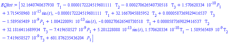 [32.1640740637930*Tau[1]-0.172224519601111e-4*Tau[2]-0.270626540730518e-3*Tau[3]+0.1570620334e-9*P[1]+0.3715450960e-14*sin(t), -0.172224519601111e-4*Tau[1]+32.1667045885952*Tau[2]+0.587369829416537e-4*Tau[3]-0.1589565489e-8*P[1]+0.1004220091e-12*sin(t), -0.270626540730518e-3*Tau[1]+0.587369829416537e-4*Tau[2]+32.1816411689934*Tau[3]-0.7419658527e-8*P[1]+0.5201228088e-12*sin(t), 0.1570620334e-9*Tau[1]-0.1589565489e-8*Tau[2]-0.7419658527e-8*Tau[3]+601.876235436204*P[1]]