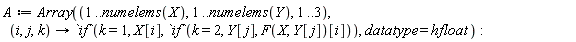 A := Array(1 .. numelems(X), 1 .. numelems(Y), 1 .. 3, proc (i, j, k) options operator, arrow; `if`(k = 1, X[i], `if`(k = 2, Y[j], F(X, Y[j])[i])) end proc, datatype = hfloat):